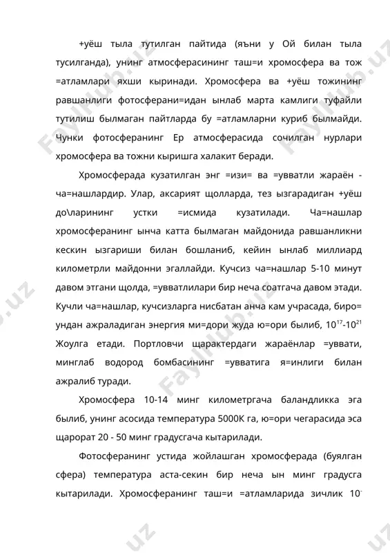 аш=и сийрак =исми- +уёш тожи деб аталувчи =атлами бошланади. хромосферанинг равшанлиги фотосфера ёру\лигидан юзлаб марта хира. шунинг учун фотосферадан чи=иб келаётган =увватли радиация фонидан хромосферанинг хира нурланишини ажратиб кузатин махсус усулларни =ыллашни талаб этилади. +уёш тыла тутилган пайтларда =ис=а ва=т давомида хромосферани бевосита кыриш мумкин. бунда у ой диски четлари орасидан =изил рангда уро= шаклда, баьзан ингичка туташ щал=а сингари кыриниб туради. бу щал=анинг эни, яьни хромосферанинг =алинлиги 16(-20( ёки 12-15 минг км га етади. баьзи жойларда кизиган модда массалари хромосферанинг ыртача сатхидан анча баландга (1 млн. км гача) кытарилади. хромосферадан кейинги +уёшнинг атмосфера =атлами - +уёш тожининг равшанлиги хромосферани=идан анча кучсиз. унинг кыриниши фотосфера до\лари ва хромосфера ча=нашлари билан бо\ли=. протуберанецлар ва уларнинг айрим =исмларида модда ынлаб, юзлаб км/сек тезлик билан тожга томон, баьзан тождан хромосферага томон щаракат =илиши кузатилади. +уёш тожида кузатиладиган, аланга тилларини эслатувчи плазма “то\лар” протуберанецлар дейилади . +уёш тожи айрим =исмларининг баландлиги 1 миллион километргача …