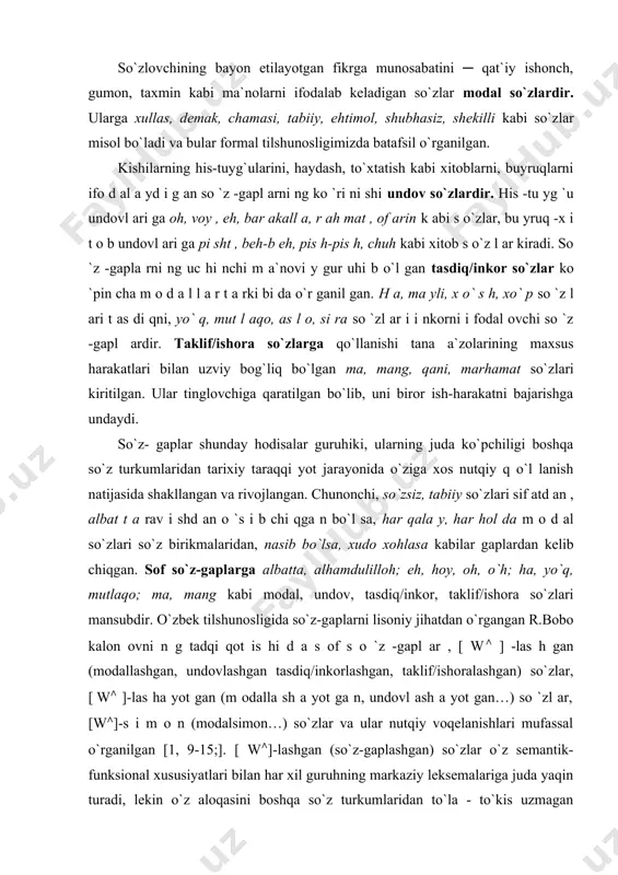 n. chunonchi, so`zsiz, tabiiy so`zlari sif atd an , albat t a rav i shd an o `s i b chi qga n bo`l sa, har qala y, har hol da m o d al so`zlari so`z birikmalaridan, nasib bo`lsa, xudo xohlasa kabilar gaplardan kelib chiqgan. sof so`z-gaplarga albatta, alhamdulilloh; eh, hoy, oh, o`h; ha, yo`q, mutlaqo; ma, mang kabi modal, undov, tasdiq/inkor, taklif/ishora so`zlari mansubdir. o`zbek tilshunosligida so`z-gaplarni lisoniy jihatdan o`rgangan r.bobo kalon ovni n g tadqi qot is hi d a s of s o `z -gapl ar , [ w∧ ] -las h gan (modallashgan, undovlashgan tasdiq/inkorlashgan, taklif/ishoralashgan) so`zlar, [ w∧ ]-las ha yot gan (m odalla sh a yot ga n, undovl ash a yot gan…) so `zl ar, [w∧]-s i m o n (modalsimon…) so`zlar va ular nutqiy voqelanishlari mufassal o`rganilgan [1, 9-15;]. [ w∧]-lashgan (so`z-gaplashgan) so`zlar o`z semantik-funksional xususiyatlari bilan har xil guruhning markaziy …