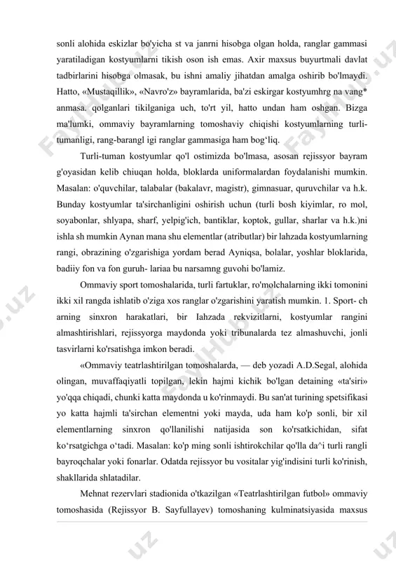 umanligi, rang-barangl igi ranglar gammasiga ham bog‘liq. turli-tuman kostyumlar qo'l ostimizda bo'lmasa, asosan rejissyor bayram g'oyasidan kelib chiuqan holda, bloklarda uniformalardan foydalanishi mumkin. masalan: o'quvchilar, talabalar (bakalavr, magistr), gimnasuar, quruvchilar va h.k. bunday kostyumlar ta'sirchanligini oshirish uchun (turli bosh kiyimlar, ro mol, soyabonlar, shlyapa, sharf, yelpig'ich, bantiklar, koptok, gullar, sharlar va h.k.)ni ishla sh mumkin aynan mana shu elementlar (atributlar) bir lahzada kostyumlarning rangi, obrazining o'zgarishiga yordam berad ayniqsa, bolalar, yoshlar bloklarida, badiiy fon va fon guruh- lariaa bu narsamng guvohi bo'lamiz. ommaviy sport tomoshalarida, turli fartuklar, ro'molchalarning ikki tomonini ikki xil rangda ishlatib o'ziga xos ranglar o'zgarishini yaratish mumkin. 1. sport- ch arning sinxron harakatlari, bir iahzada rekvizitlarni, kostyumlar rangini almashtirishlari, rejissyorga maydonda yoki tribunalarda tez almashuvchi, jonli tasvirlarni ko'rsatishga imkon beradi. «ommaviy teatrlashtirilgan tomoshalarda, — deb yozadi a.d.segal, alohida olingan, muvaffaqiyatli topilgan, lekin hajmi kichik bo'lgan detaining «ta'siri» yo'qqa chiqadi, chunki katta maydonda u ko'rinmaydi. bu san'at turining …