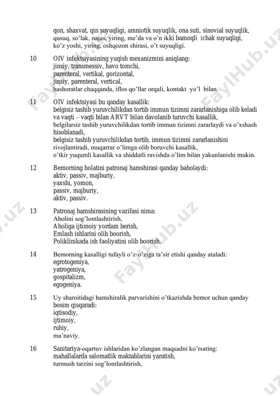 rish. 7 oiv qoʼzgʼatuvchisini aniqlang: pilovirus, bakteriya, dnk saqlovchi virus, retrovirus. 8 oiv virusi muzlatilgan zardobda qancha vaqtgacha saqlanadi 5 yilgacha, 8 yilgacha, 20 yilgacha, 10 yilgacha. 9 tarkibida oiv saqlanadigan potentsial xavfli biologik suyuqliklarni belgilang: qon, ona suti, koʼz yoshi, shaxvat, ter, siydik, qon, shaxvat, qin suyuqligi, amniotik suyuqlik, ona suti, sinovial suyuqlik, qusuq, soʼlak, najas, yiring, me’da va o’n ikki bamoqli ichak suyuqligi, koʼz yoshi, yiring, oshqozon shirasi, o’t suyuqligi. 10 oiv infektsiyasining yuqish mexanizmini aniqlang: jinsiy, transmessiv, havo tomchi, parenteral, vertikal, gorizontal, jinsiy, parenteral, vertical, hashoratlar chaqqanda, iflos qoʼllar orqali, kontakt yo’l bilan. 11 oiv infektsiyasi bu qanday kasallik: belgisiz tashib yuruvchilikdan tortib immun tizimni zararlanishiga olib keladi va vaqti – vaqti bilan arvt bilan davolanib turuvchi kasallik, belgilarsiz tashib yuruvchilikdan tortib immun tizimni zararlaydi va o’xshash hisoblanadi, belgisiz tashib yuruvchilikdan tortib, immun tizimni zararlanishini rivojlantiradi, muqarrar oʼlimga olib boruvchi kasallik, oʼtkir yuqumli kasallik va shiddatli ravishda …