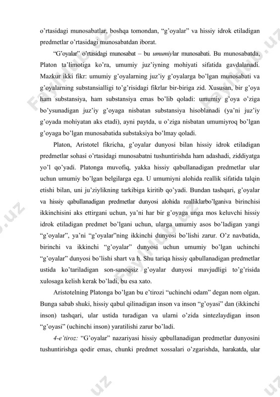 xulosaga kelish kerak bo’ladi, bu esa xato. aristotelning platonga bo’lgan bu e’tirozi “uchinchi odam” degan nom olgan. bunga sabab shuki, hissiy qabul qilinadigan inson va inson “g’oyasi” dan (ikkinchi inson) tashqari, ular ustida turadigan va ularni o’zida sintezlaydigan inson “g’oyasi” (uchinchi inson) yaratilishi zarur bo’ladi. 4-e’tiroz: “g’oyalar” nazariyasi hissiy qpbullanadigan predmetlar dunyosini tushuntirishga qodir emas, chunki predmet xossalari o’zgarishda, harakatda, ular paydo bo’ladi vayo’qoladi. “g’oyalar” dunyosi alohida yopiq olamni tashkil etgani uchun, hissiy idrok etiladigan predmetdagi o’zgarishlarni tushuntira olmaydi. shunday qilib, aristotel platonning “g’oyalar” to’g’risidagi ta’limotida mavjud asosiy qiyinchilikni umumiyni yakka, alohidalikdan ajratib qo’yish, ularning qarama-qarshiligini mutloqlashtirishda ko’radi. buning sababini sokrat ta’limotiga murojaat qilishida deb biladi. aristotel fikricha, bir tomondan umumiysiz bilim olib bo’lmaydi, lekin, boshqa tomondan, umumiyni yakkadan ajratish g’oyalar talqini bilan bog’liq qiyinchiliklar sababi hamdir. “metafizika”ning 13-kitobida aristotel platonning “g’oyalar” to’g’risidagi ta’limoti tanqidining keying variantini beradi. butanqid asosida sonlarga abstraksiya sifatda qarash, ya’ni uni tushuncha tarzida qabul qilib, …