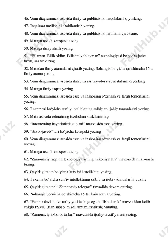 zilishini yozing. 64. t sxema bo‘yicha sun’iy intellektning salbiy va ijobiy tomonlarini yozing. 65. quyidagi matnni “zamonaviy telegraf” timsolida davom ettiring. 66. sohangiz bo‘yicha qo‘shimcha 15 ta ilmiy atama yozing. 67. “har bir davlat o‘z sun’iy yo‘ldoshiga ega bo‘lishi kerak” mavzusidan kelib chiqib fsmu (fikr, sabab, misol, umumlashtirish) yarating. 68. “zamonaviy axborot turlari” mavzusida ijodiy-tavsifiy matn tuzing. 69. “xakerlik hujumi jamiyatga salbiy ta’sir ko‘rsatmoqda” mavzusidan kelib chiqib fsmu (fikr, sabab, misol, umumlashtirish) yarating. 70. “axborot xavfsizligidagi meni o‘ylantirgan muammolar” mavzusida esse yozing. 71. kiberxavfsizlik mavzusi bo‘yicha referat tuzilishini shakllantiring. 72. televizion texnologiyalar mavzusi bo‘yicha kurs ishi tuzilishini shakllantiring. 73. “savol-javob” turi bo‘yicha konspekt yozing. 74. matndan ilmiy atamalarni ajratib yozing va har bir atamaning ma’nosini izohlang. 75. matnga annotatsiya yozing. 76. matnga kirish qismini shakllantiring. 77. ilmiy uslubga xos bo‘lgan ilmiy atamalarni ajratib yozing. sohangiz bo‘yicha qo‘shimcha 15 ta ilmiy atama yozing. 78. berilgan matn yuzasidan bbb texnologiyasi asosida jadval …