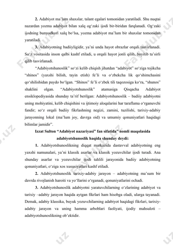 y –adabiy jarayon haqida aytgan fikrlari ham hisobga oladi, ularga tayanadi. demak, adabiy klassika, buyuk yozuvchilarning adabiyot haqidagi fikrlari, tarixiy-adabiy jarayon va uning hamma arboblari faoliyati, ijodiy mahsuloti – adabiyotshunoslikning ob’ektidir. fanning tuzilishi, mazmuni va vazifalari adabiyotshunoslikning asosiy vazifasi biridan, adabiy jarayonni, adabiyot taraqqiyoti an’analari, qonuniyatlari- chuqur o‘rganishdan iborat. adabiyotshunoslik badiiy adabiyoti zamon talablari asosida tinimsiz rivojlanib borishga va xalqqa xizmat qilishga da’vat etadi. ikkinchidan, adabiyotshunoslik kitobxonning estetik didini shakllantirishga, uni nazariy jihatdan qurollantirishga xizmat qilishi kerak”. adabiyotshunoslikning tarkibiy qismlari ikkiga bo‘linadi: i. adabiyotshunoslikning asosiy sohalari: 1. adabiyot nazariyasi – so‘z san’atining mohiyati, sotsial tabiati, taraqqiyot qonuniyatlari, kishilik jamiyati rivojidagi o‘rni va rolini, o‘ziga xos xususiyatlarini tahlil qiladi. 2. adabiyot tarixi – so‘z san’atining vujudga kelishi va rivojlanishini tadqiq etadi. kishilik jamiyatining rivojida badiiy adabiyotning roli va ahamiyatini belgilaydi. adabiyot tarixi adabiyot nazariyasi qoidalariga suyanib ish ko‘radi va, ayni chog‘da, uni yangi ilmiy xulosalar bilan boyitadi. 3. adabiy tanqid – …
