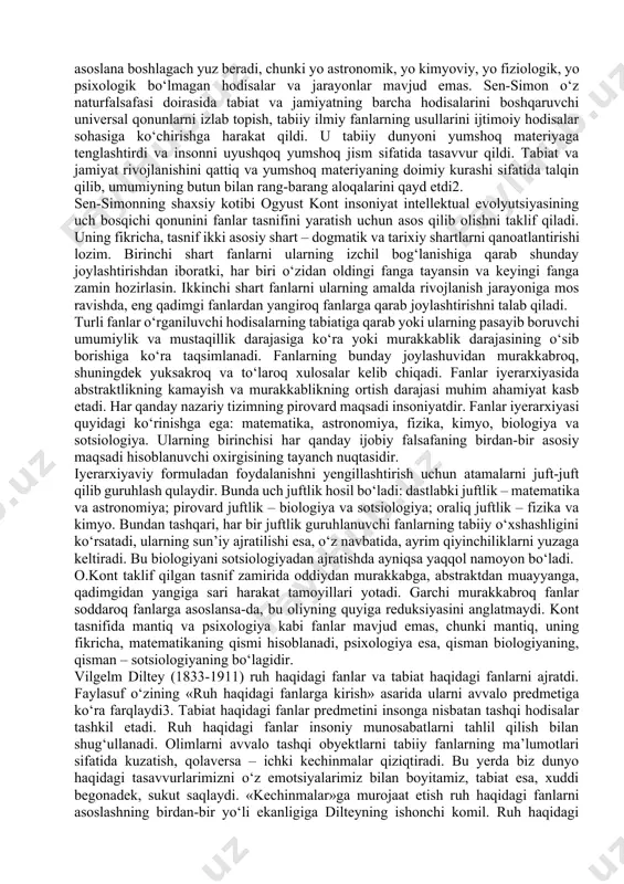 rivojlanishining barcha bosqichlarini izchil yoritish, ya’ni tabiatni vazifasi ongni yaratishdan iborat bo‘lgan maqsadga muvofiq yaxlitlik sifatida o‘rganish vazifasini qo‘ydi. gegel qayd etgan tabiat bosqichlari «dunyo ruhi» ijobiy faoliyatining rivojlanishi va tajassumi sifatida talqin qilinuvchi evolyutsiyaning turli bosqichlari bilan bog‘landi. gegelda u mutlaq g‘oya nomini oldi. gegel mexanik hodisalar kimyoviy hodisalarga (ximizm) va so‘ngra tabiiy hayot (organizm) va amaliyotga o‘tishi to‘g‘risida so‘z yuritdi. anri de sen-simon (1760-1825) ta’limoti fanlar tasnifining shakllanish yo‘lida tashlangan muhim qadam bo‘ldi. o‘z davri fanining rivojlanish natijalarini tahlil qilar ekan, sen-simon aql o‘z fikrlarini kuzatiluvchi va muhokama qilinuvchi dalillarda asoslashga harakat qilishini qayd etadi. u (aql) empirizmning pozitiv poydevorida astronomiya va fizikani o‘zgartirdi. ayrim fanlar umumiy fan – falsafaning elementlaridir. ayrim fanlar pozitiv xususiyat kasb etgach, falsafa yarim pozitiv bo‘lib qoldi, barcha ayrim fanlar mutlaqo pozitiv xususiyat kasb etgach, falsafa pozitiv fanga aylanadi. bu fiziologiya va psixologiya kuzatiluvchi va muhokama qilinuvchi faktlarga asoslana boshlagach yuz beradi, chunki …
