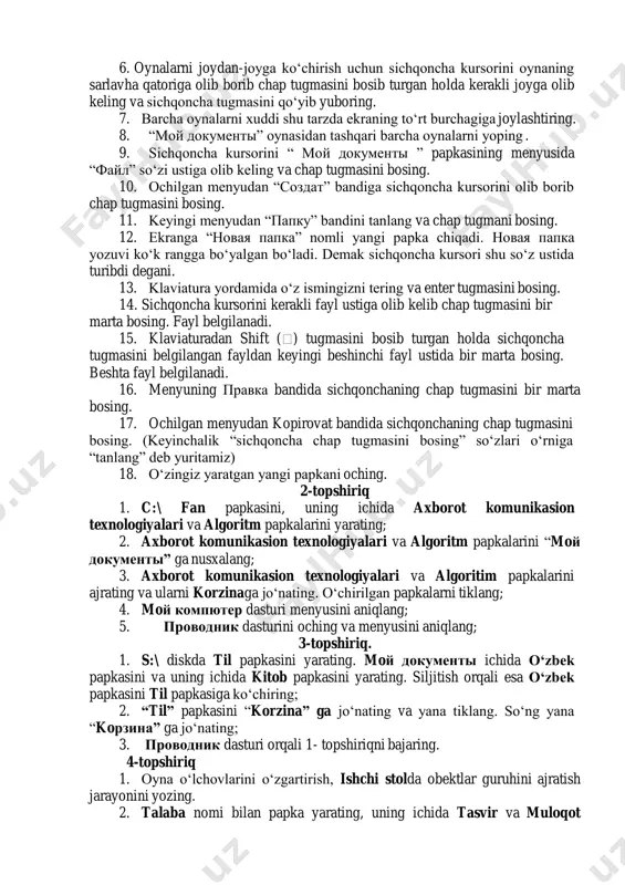 sichqonchaning chap tugmasini bir marta bosing. 17. ochilgan menyudan kopirovat bandida sichqonchaning chap tugmasini bosing. (keyinchalik “sichqoncha chap tugmasini bosing” so„zlari o„rniga “tanlang” deb yuritamiz) 18. o„zingiz yaratgan yangi papkani oching. 2-topshiriq 1. c:\ fan papkasini, uning ichida axborot komunikasion texnologiyalari va algoritm papkalarini yarating; 2. axborot komunikasion texnologiyalari va algoritm papkalarini “moй документы” ga nusxalang; 3. axborot komunikasion texnologiyalari va algoritim papkalarini ajrating va ularni korzinaga jo„nating. o„chirilgan papkalarni tiklang; 4. moй компютер dasturi menyusini aniqlang; 5. проводник dasturini oching va menyusini aniqlang; 3-topshiriq. 1. s:\ diskda til papkasini yarating. moй документы ichida o„zbek papkasini va uning ichida kitob papkasini yarating. siljitish orqali esa o„zbek papkasini til papkasiga ko„chiring; 2. “til” papkasini “korzina” ga jo„nating va yana tiklang. so„ng yana “koрзина” ga jo„nating; 3. проводник dasturi orqali 1- topshiriqni bajaring. 4-topshiriq 1. oyna o„lchovlarini o„zgartirish, ishchi stolda obektlar guruhini ajratish jarayonini yozing. 2. talaba nomi bilan papka yarating, uning …