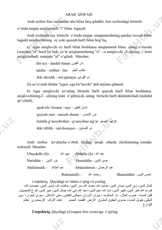 ‘pincha o‘zbek tilidagi atoqli otlarda (kishilarning ismida) uchraydi. masalan: ubaydullo (h)- عبید الله abdullo (h) –عبد الله nuriddin - نور الدین husniddin –حسن الدین abdulmalik - عبد الملک abdurahmon –عبد الرحمان rahmatullo - رحمت الله shamsiddin –شمس الدین 1-topshiriq. quyidagi so‘zlarni o‘qing va yozing. کمال الدین، زین الدین، صدر الدین، هدایت الله، نعمت الله، بدر الدین، حکمت الله، شمس الدین، عصمت الله، قدرت الله، قمر الدین، ظهر الدین، اسد الله، نجم الدین، سعد الله، نبی الله، جمال الدین، خیر الدین. فارغ التحصیل، قلیل المدت، ضرب المثل، دار الحکومه ، میزان الاوزان، مجالس النفایس، حتی الامکان ، میزان الحراره ، بین المللی، طویل المدت، متسوی الحقوق المشرق الارض القصّه الحمدو لغت ﭐاتّرک ﭐلزّمحشری نظام ﭐلتوارخ 2-topshiriq. quyidagi so'zlarni fors yozuviga o‘giring. anvorul xudo, al-arab, al-kitob, abdussamad, dorilfunun, anvorul-shams, nasimul-huld, nasihatul mulk, nasoyimul-muhabbat, odobul arab, tuhfatul-afkor, tazkiratush-shuaro, me'yorul-ash'or, mahzanul-asror 3-topshiriq. quyidagi so‘zlarga tegishli harakatlar(satr usti va satr osti belgilari)ni qo‘yib ko‘chiring. ترقیات …