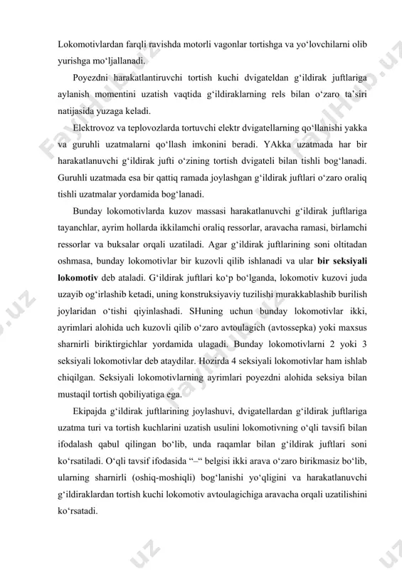 o‘tishi qiyinlashadi. shuning uchun bunday lokomotivlar ikki, ayrimlari alohida uch kuzovli qilib o‘zaro avtoulagich (avtossepka) yoki maxsus sharnirli biriktirgichlar yordamida ulagadi. bunday lokomotivlarni 2 yoki 3 seksiyali lokomotivlar deb ataydilar. hozirda 4 seksiyali lokomotivlar ham ishlab chiqilgan. seksiyali lokomotivlarning ayrimlari poyezdni alohida seksiya bilan mustaqil tortish qobiliyatiga ega. ekipajda g‘ildirak juftlarining joylashuvi, dvigatellardan g‘ildirak juftlariga uzatma turi va tortish kuchlarini uzatish usulini lokomotivning o‘qli tavsifi bilan ifodalash qabul qilingan bo‘lib, unda raqamlar bilan g‘ildirak juftlari soni ko‘rsatiladi. o‘qli tavsif ifodasida “–“ belgisi ikki arava o‘zaro birikmasiz bo‘lib, ularning sharnirli (oshiq-moshiqli) bog‘lanishi yo‘qligini va harakatlanuvchi g‘ildiraklardan tortish kuchi lokomotiv avtoulagichiga aravacha orqali uzatilishini ko‘rsatadi. agar harakatlantiruvchi g‘ildirak juftlari yakka uzatmali, etakchi bo‘lsa, u holda o‘qlar sonini ko‘rsatuvchi raqamlar ostiga «0» indeksi qo‘yiladi. masalan, o‘qli harakteristkasi 30+30 bo‘lgan elektrovozning harakatlantiruvchi g‘ildiraklari yakka uzatmali, uch o‘qli, o‘zaro sharnirli bog‘langan ikki aravachadan iborat. o‘qli harakteristkasi 2(30–30) teplovoz ikki seksiyali bo‘lib, uning har bir uch …