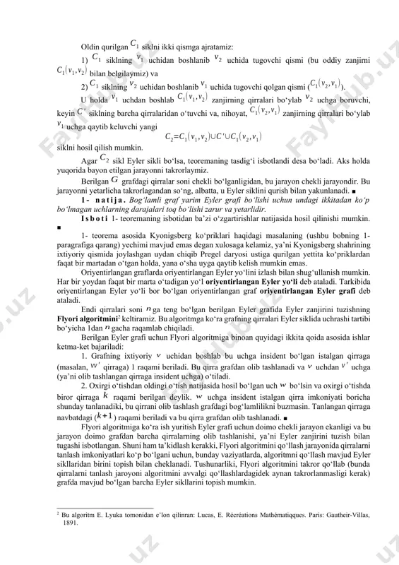 lab quramiz. dastlab uchga insident bo‘lgan ixtiyoriy bir qirrani tanlab, bu qirra bo‘ylab harakatlanamiz va uning boshqa uchiga o‘tamiz. har safar, imkoniyati boricha, yangi qirra tanlab va bu qirradan o‘tib uning boshqa uchiga boramiz. shuni ta’kidlash zarurki, bunday o‘tislar jarayonida faqat qirraning yangisini tanlashga harakat qilinadi, uchlar esa istalgancha takrorlanishlari mumkin. har bir uchga insident qirralar soni juft bo‘lgani uchun siklni qurish jarayoni faqat uchga borgandagina tugaydi. bu yerda ikki hol bo‘lishi mumkin: 1) sikl grafning barcha qirralaridan o‘tadi, yoki 2) sikl grafning barcha qirralaridan o‘tmaydi. birinchi holda teorema isbotlandi deyish mumkin. ikkinchi holda grafdan siklga tegishli barcha qirralarni olib tashlaymiz va natijada hosil bo‘lgan grafni deb belgilaymiz. bu yerda yakkalanib qolgan uchlarni olib tashlash yoki olib tashlamaslik muhim emas. agar yakkalanib qolgan uchlar olib tashlanmasa, natijada bog‘lamli bo‘lmagan grafni hosil qi-lishimiz ham mumkin. grafdan qirralarni bunday olib tashlash amali, tabiiyki, grafning qirralari sonini kamaytiradi, lekin grafdagi uchlarning darajalari juftligi …