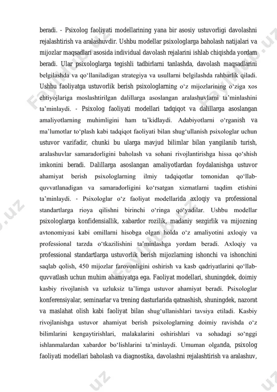 cha ongli qarorlar qabul qilish imkonini beradi. - psixolog faoliyati modellarining yana bir asosiy ustuvorligi davolashni rejalashtirish va aralashuvdir. ushbu modellar psixologlarga baholash natijalari va mijozlar maqsadlari asosida individual davolash rejalarini ishlab chiqishda yordam beradi. ular psixologlarga tegishli tadbirlarni tanlashda, davolash maqsadlarini belgilashda va qo‘llaniladigan strategiya va usullarni belgilashda rahbarlik qiladi. ushbu faoliyatga ustuvorlik berish psixologlarning o‘z mijozlarining o‘ziga xos ehtiyojlariga moslashtirilgan dalillarga asoslangan aralashuvlarni ta’minlashini ta’minlaydi. - psixolog faoliyati modellari tadqiqot va dalillarga asoslangan amaliyotlarning muhimligini ham ta’kidlaydi. adabiyotlarni o‘rganish va ma’lumotlar to‘plash kabi tadqiqot faoliyati bilan shug‘ullanish psixologlar uchun ustuvor vazifadir, chunki bu ularga mavjud bilimlar bilan yangilanib turish, aralashuvlar samaradorligini baholash va sohani rivojlantirishga hissa qo‘shish imkonini beradi. dalillarga asoslangan amaliyotlardan foydalanishga ustuvor ahamiyat berish psixologlarning ilmiy tadqiqotlar tomonidan qo‘llab- quvvatlanadigan va samaradorligini ko‘rsatgan xizmatlarni taqdim etishini ta’minlaydi. - psixologlar o‘z faoliyat modellarida axloqiy va professional standartlarga rioya qilishni birinchi o‘ringa qo‘yadilar. ushbu modellar psixologlarga konfidensiallik, xabardor …