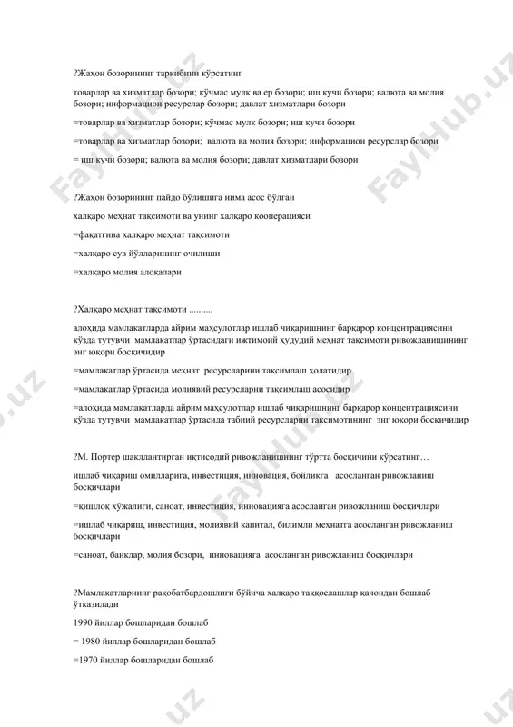 молия бозори; давлат хизматлари бозори ?жаҳон бозорининг пайдо бўлишига нима асос бўлган халқаро меҳнат тақсимоти ва унинг халқаро кооперацияси =фақатгина халқаро меҳнат тақсимоти =халқаро сув йўлларининг очилиши =халқаро молия алоқалари ?халқаро меҳнат тақсимоти .......... алоҳида мамлакатларда айрим маҳсулотлар ишлаб чиқаришнинг барқарор концентрациясини кўзда тутувчи мамлакатлар ўртасидаги ижтимоий ҳудудий меҳнат тақсимоти ривожланишининг энг юқори босқичидир =мамлакатлар ўртасида меҳнат ресурсларини тақсимлаш ҳолатидир =мамлакатлар ўртасида молиявий ресурсларни тақсимлаш асосидир =алоҳида мамлакатларда айрим маҳсулотлар ишлаб чиқаришнинг барқарор концентрациясини кўзда тутувчи мамлакатлар ўртасида табиий ресурсларни тақсимотининг энг юқори босқичидир ?м. портер шакллантирган иқтисодий ривожланишнинг тўртта босқичини кўрсатинг… ишлаб чиқариш омилларига, инвестиция, инновация, бойликга асосланган ривожланиш босқичлари =қишлоқ хўжалиги, саноат, инвестиция, инновацияга асосланган ривожланиш босқичлари =ишлаб чиқариш, инвестиция, молиявий капитал, билимли меҳнатга асосланган ривожланиш босқичлари =саноат, банклар, молия бозори, инновацияга асосланган ривожланиш босқичлари ?мамлакатларнинг рақобатбардошлиги бўйича халқаро таққослашлар қачондан бошлаб ўтказилади 1990 йиллар бошларидан бошлаб = 1980 йиллар бошларидан бошлаб =1970 йиллар бошларидан бошлаб = 2000 …
