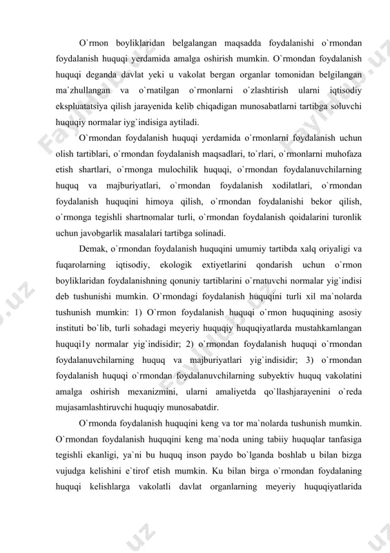 dir. o`rmonda foydalanish huquqini keng va tor ma`nolarda tushunish mumkin. o`rmondan foydalanish huquqini keng ma`noda uning tabiiy huquqlar tanfasiga tegishli ekanligi, ya`ni bu huquq inson paydo bo`lganda boshlab u bilan bizga vujudga kelishini e`tirof etish mumkin. ku bilan birga o`rmondan foydalaning huquqi kelishlarga vakolatli davlat organlarning meyeriy huquqiyatlarida belgilangan tartibda ham berilishi mumkin. bunda u taqdim etilgan huquq ahamiyatini o`rida mujassam etadi. yuridik va jismoniy shaxslarga qonun bilan o`rmondan foydalanish huquqi e`tirof etilgan bo`lishi mumkin, ammo ular bu huquqdan amalga foydalanmayetgan bo`lishlari mumkin. kunday holatlarda ham biz ularni o`rmondan foydalanish huquqiga ega deb hisoblaymiz. o`rmondan foydalanish huquqini tor ma`noda yuridik va jismoniy shaxslarning qonun normalarida belgilangan tartibda o`rmonlarni foydalanish uchun berish orqali vujudga kelgan huquq va majburiyatlari yig`indisi masalida tushunish mumkin. o`rmondan foydalanish huquqi ushbu subyektlarning o`z huquqlari ayni paytda amalga oshirishga xizmat qiladi. o`rmondan foydalanish huquq o`rmon huquqining mustaqil institutlaridan biri hisoblanadi. o`rmon huquqiy munosabatlar ijtimoiy munosabatlarning mustaqil turi …