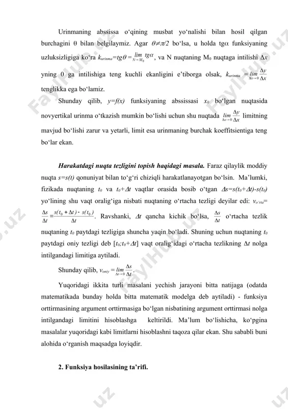 mavjud bo‘lishi zarur va yetarli, limit esa urinmaning burchak koeffitsientiga teng bo‘lar ekan. harakatdagi nuqta tezligini topish haqidagi masala. faraz qilaylik moddiy nuqta s=s(t) qonuniyat bilan to‘g‘ri chiziqli harakatlanayotgan bo‘lsin. ma’lumki, fizikada nuqtaning t0 va t0+(t vaqtlar orasida bosib o‘tgan (s=s(t0+(t)-s(t0) yo‘lining shu vaqt oralig‘iga nisbati nuqtaning o‘rtacha tezligi deyilar edi: vo‘rta= . ravshanki, (t qancha kichik bo‘lsa, o‘rtacha tezlik nuqtaning t0 paytdagi tezligiga shuncha yaqin bo‘ladi. shuning uchun nuqtaning t0 paytdagi oniy tezligi deb [t0;t0+(t] vaqt oralig‘idagi o‘rtacha tezlikning (t nolga intilgandagi limitiga aytiladi. shunday qilib, voniy = . yuqoridagi ikkita turli masalani yechish jarayoni bitta natijaga (odatda matematikada bunday holda bitta matematik modelga deb aytiladi) - funksiya orttirmasining argument orttirmasiga bo‘lgan nisbatining argument orttirmasi nolga intilgandagi limitini hisoblashga keltirildi. ma’lum bo‘lishicha, ko‘pgina masalalar yuqoridagi kabi limitlarni hisoblashni taqoza qilar ekan. shu sababli buni alohida o‘rganish maqsadga loyiqdir. 2. funksiya hosilasining ta’rifi. aytaylik f(x) funksiya (a,b) intervalda aniqlangan bo‘lsin. …