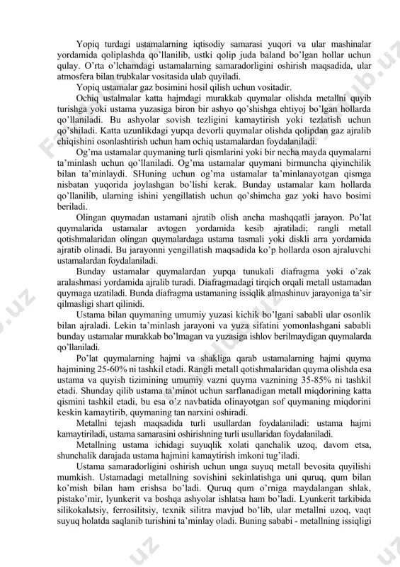 stama ta’minlagichlar quymaning eng hajmdor qismiga o’rnatiladi. kristallanishni to’g’ri yo’naltirish maqsadida quymaning qalin devorli qismlari qolipning yuqorisiga, yupqa devorli qismlari qolipning ostki qismiga joylashtiriladi. shuning uchun ustamalar ham aksariat hollarda qolipning yuqori qismida joylashib qoladi. ba’zi hollarda ustamalarni quymaning osti yoki yon qismida joylashgan mahalliy qismlar uchun ham o’rnatishadi. quyidagi shartlar bajarilganida ustamalar ko’zlangan natijani beradilar: 1) ustamaning kristatlanish davri u ta’minlayotgan quyma qismining kristallanish davridan uzoq bo’lishi kerak; 2) ustamadagi suyuq metall zahirasi metall kristallanishidagi cho’kma bo’shliqni to’ldirishga yetarli bo’lishi kerak; 3) ustamaning shakli va o’rnatilgan joyi quymaning metallga ehtiyoj sezilgan qismiga suyuq metallni ta’minlab berishiga to’sqinlik bo’lmasligi kerak; 4) cho’kma bo’shliq hosil bo’lishi faqat ustama ta’minlagich ichida amalga oshishi kerak. ustama ta’minlagichlar to’g’ri va og’ma bo’ladi. to’g’ri ustamalar ta’minlanayotgan qismning ustiga bevosita o’rnatilib, ochiq yoki yopiq turda bo’lishi mumkin. yopiq turdagi ustamalarning iqtisodiy samarasi yuqori va ular mashinalar yordamida qoliplashda qo’llanilib, ustki qolip juda baland bo’lgan hollar uchun …