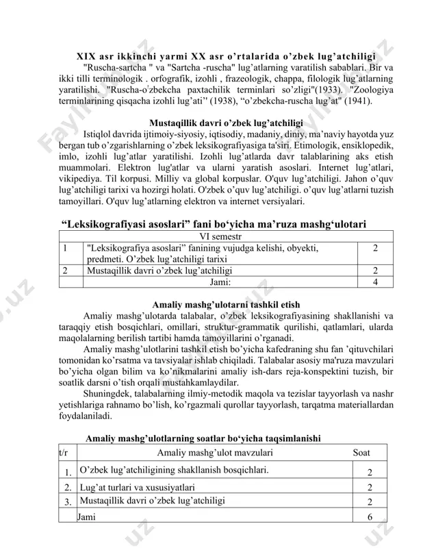 obal korpuslar. o'quv lug’atchiligi. jahon o’quv lug’atchiligi tarixi va hozirgi holati. o'zbek o’quv lug’atchiligi. o’quv lug’atlarni tuzish tamoyillari. o'quv lug’atlarning elektron va internet versiyalari. “leksikografiyasi asoslari” fani bo‘yicha ma’ruza mashg‘ulotari vi semestr 1 "leksikografiya asoslari” fanining vujudga kelishi, obyekti, predmeti. o’zbek lug’atchiligi tarixi 2 2 mustaqillik davri o’zbek lug’atchiligi 2 jami: 4 amaliy mashg’ulotarni tashkil etish amaliy mashg’ulotarda talabalar, o’zbek leksikografiyasining shakllanishi va taraqqiy etish bosqichlari, omillari, struktur-grammatik qurilishi, qatlamlari, ularda maqolalarning berilish tartibi hamda tamoyillarini o’rganadi. amaliy mashg’ulotlarini tashkil etish bo’yicha kafedraning shu fan ’qituvchilari tomonidan ko’rsatma va tavsiyalar ishlab chiqiladi. talabalar asosiy ma'ruza mavzulari bo’yicha olgan bilim va ko’nikmalarini amaliy ish-dars reja-konspektini tuzish, bir soatlik darsni o’tish orqali mustahkamlaydilar. shuningdek, talabalarning ilmiy-metodik maqola va tezislar tayyorlash va nashr yetishlariga rahnamo bo’lish, ko’rgazmali qurollar tayyorlash, tarqatma materiallardan foydalaniladi. amaliy mashg’ulotlarning soatlar bo‘yicha taqsimlanishi t/r amaliy mashg’ulot mavzulari soat 1. o’zbek lug’atchiligining shakllanish bosqichlari. 2 2. lug’at turlari va xususiyatlari …