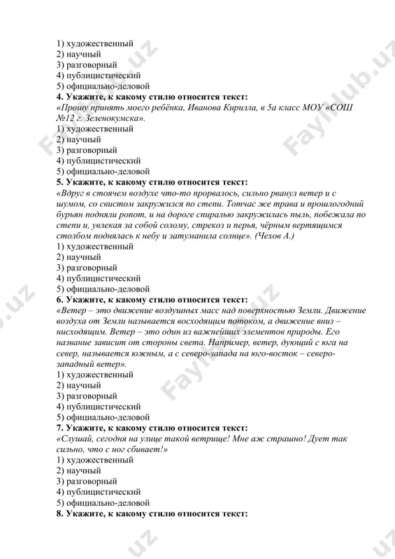 с юга на север, называется южным, а с северо-запада на юго-восток – северо-западный ветер». 1) художественный 2) научный 3) разговорный 4) публицистический 5) официально-деловой 7. укажите, к какому стилю относится текст: «слушай, сегодня на улице такой ветрище! мне аж страшно! дует так сильно, что с ног сбивает!» 1) художественный 2) научный 3) разговорный 4) публицистический 5) официально-деловой 8. укажите, к какому стилю относится текст: «орфоэпия – раздел науки о языке, в котором содержатся правила произношения звуков и ударения в словах». 1) художественный 2) научный 3) разговорный 4) публицистический 5) официально-деловой 9. укажите, к какому стилю относится текст: «любовь к родному краю, к родной культуре, к родному селу или городу, к родной речи начинается с малого – с любви к своей семье, к своему жилищу, к своей школе. и ещё – с уважения к таким же чувствам людей, которые тоже любят свой дом, свою землю, свое – пусть и непонятное тебе …