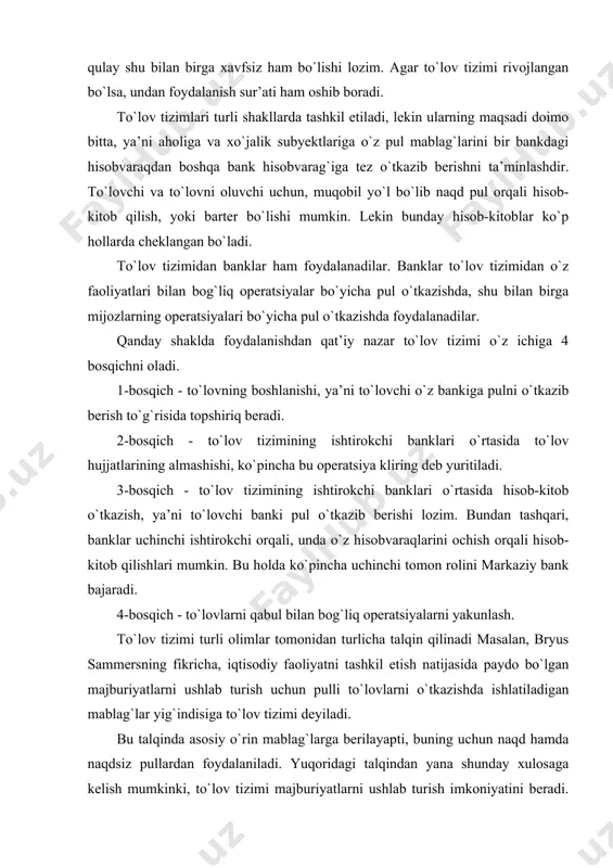 bu talqinda asosiy o`rin mablag`larga berilayapti, buning uchun naqd hamda naqdsiz pullardan foydalaniladi. yuqoridagi talqindan yana shunday xulosaga kelish mumkinki, to`lov tizimi majburiyatlarni ushlab turish imkoniyatini beradi. naqdsiz pullardan foydalaniladigan to`lov tizimida ma’lum bir to`lov vositalari ishlatiladi, ya’ni mablag`larni o`tkazish uchun qog`oz hujjatlar, yoki elektron hujjatlar ishlatiladi. jahon banki mutaxassislaridan yana biri o.margaret to`lov tizimiga quyidagicha ta’rif bergan. «to`lov tizimi bu - pul mablag`larini o`tkazish mexanizmidir». to`lov tizimiga yana bir ta’rif rossiyaning iqtisodchisi m.p. beryozina tomonidan berilgan bo`lib, unga ko`ra «mamlakatning to`lov tizimi - bu iqtisodiy faoliyat natijasida yuzaga keluvchi qarz majburiyatlarining bajarilishini ta’minlovchi, qonuniy boshqariluvchi elementlar yig`indisi». bu ta’rif mazmunan bryus sammers ta’rifiga yaqinroq ekanligini ko`rish mumkin, ya’ni bu ikki ta’rifda «... yuzaga kelgan majburiyatlar...» degan tushuncha ishlatilgan. demak, bu ta’riflarda tovar va xizmatlar qiymatini to`lash bilan bog`liq bo`lgan majburiyatlar, shu bilan birga moliyaviy majburiyatlar ham ko`zda tutilgan. moliyaviy majburiyatlar davlat budjeti oldidagi yuridik va jismoniy shaxslarning majburiyatlari deb …