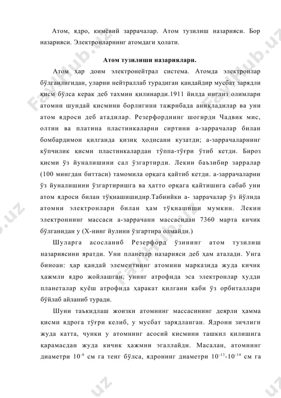 даги тартиб номерига тахминан тенглиги топилди. 1920 йилда чадвик ҳар хил металл пластинкаларни а-заррачалар билан бомбардимон қилиб мис атомининг заряди 29,3 га, кумушники 46,3 га ва платинаники 77,4 га тенглигини топди. менделеевнинг даврий системасида миснинг тартиб номери 29, кумушники 47 ва платинаники 78 га тенг. резерфод назариясига биноан мусбат ядро билан электронлар орасидаги тортишиш кучи электронларнинг марказдан қочиш кучига доим тенгдир. яъни улар мувозонатда бўлади ва қуйидаги тенглама mv2 е2 билан ифодаланади: — = —— (m-электрон массаси, v-электрон г г тезлиги, е-уни заряди, r-электрон билан ядро орасидаги масофа). резерфорд назариясининг камчилиги: электродинамика назариясига биноан, агарда бирорта электр зарядига эга жисм ҳаракат қилса у ўзидан электромагнит нурлар чиқариб туради ва бунинг натижасида унинг энергияси камаяди. лекин буни атомдаги электронларда кузатилмайди. атом тузилишининг бор назарияси бу назария резерфорд назариясига қараганда анча мукаммалроқдир. уни 1913 йилда дания олими нильс бор яратди. у бунда резерфорд тажрибаларига ва 1900 йилда яратилган планкнинг квантлар назариясига асосланди …