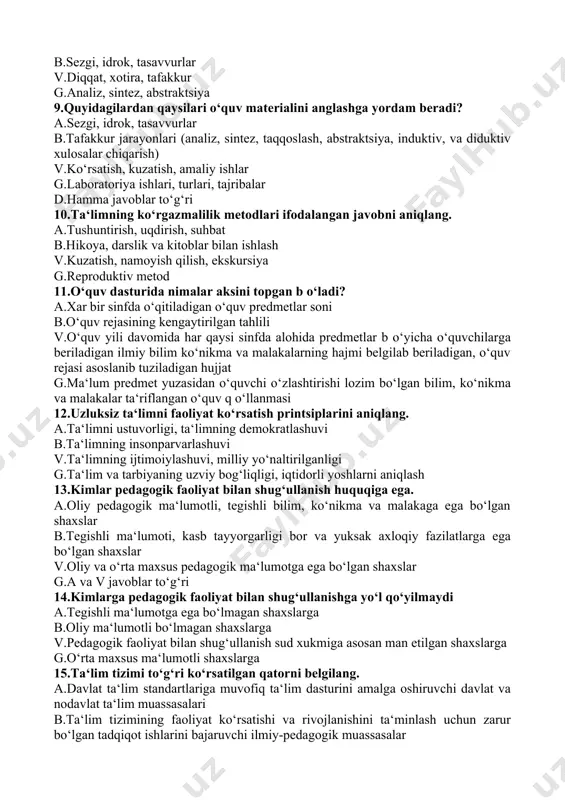 ftarini tarqatar ekan, ilgari b o‘sh o‘zlashtiruvchilar safida bo‘lgan olimjonning muvaffaqiyatini alohida ta‘kidladi. q o‘llanilgan tarbiyaviy usulini aniqlang. a.tanbex berish b.rag‘batlantirish v.jazolash g.mukofotlash, ma‘qullash 8.o‘quv materialini idrok qilishga qaysi manbalardan foydalaniladi? a.ko‘rsatish, kuzatish, taqqoslash b.sezgi, idrok, tasavvurlar v.diqqat, xotira, tafakkur g.analiz, sintez, abstraktsiya 9.quyidagilardan qaysilari o‘quv materialini anglashga yordam beradi? a.sezgi, idrok, tasavvurlar b.tafakkur jarayonlari (analiz, sintez, taqqoslash, abstraktsiya, induktiv, va diduktiv xulosalar chiqarish) v.ko‘rsatish, kuzatish, amaliy ishlar g.laboratoriya ishlari, turlari, tajribalar d.hamma javoblar to‘g‘ri 10.ta‘limning ko‘rgazmalilik metodlari ifodalangan javobni aniqlang. a.tushuntirish, uqdirish, suhbat b.hikoya, darslik va kitoblar bilan ishlash v.kuzatish, namoyish qilish, ekskursiya g.reproduktiv metod 11.o‘quv dasturida nimalar aksini topgan b o‘ladi? a.xar bir sinfda o‘qitiladigan o‘quv predmetlar soni b.o‘quv rejasining kengaytirilgan tahlili v.o‘quv yili davomida har qaysi sinfda alohida predmetlar b o‘yicha o‘quvchilarga beriladigan ilmiy bilim ko‘nikma va malakalarning hajmi belgilab beriladigan, o‘quv rejasi asoslanib tuziladigan hujjat g.ma‘lum predmet yuzasidan o‘quvchi o‘zlashtirishi lozim bo‘lgan bilim, ko‘nikma va malakalar …