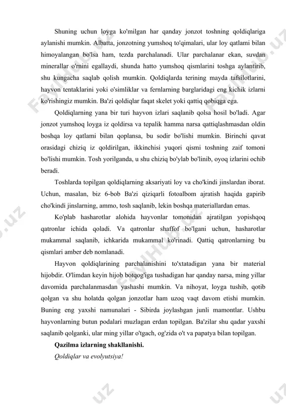 ba'zilar shu qadar yaxshi saqlanib qolganki, ular ming yillar o'tgach, og'zida o't va papatya bilan topilgan. qazilma izlarning shakllanishi. qoldiqlar va evolyutsiya! qoldiqlar tabiat tarixi haqidagi kitobga o'xshaydi. tog 'jinslaridagi qoldiqlar, "fotoalbomlar" bizga yer yuzida qadimgi o'simliklar va hayvonlar qanday yashaganligini ko'rsatadi. shuningdek, ular qaerda yashaganliklarini ko'rsatadilar. hozirgi kunda faqat issiq mamlakatlarda yashovchi hayvonlarning qoldiqlari arktikaning sovuq erlaridan topilgan. aksariyat odamlar, bu bizning butun erimiz bir paytlar iliq bo'lganligini anglatadi, deb ishonishadi. shunday qilib, fotoalbomlar bizga yerdagi hayot sharoitlari haqida ko'p narsalarni aytib berishi mumkin. vaqt cho'kindi jinslar paydo bo'ldi qachon. hech kim bunga qarshi emas. biroq, evolyutsiya nazariyasi yanada rivojlanadi. uning ta'kidlashicha, fotoalbomlar evolyutsiyani tasdiqlaydi. bunga evolyutsiya nazariyasini qabul qilmasangiz ham jiddiy qarash kerak. axir, qoldiqlar mavjud! va bu tushuntirishni talab qiladi. ular evolyutsiyani tushuntirish g'oyalariga qaraganda ko'proq ishonarli. ba'zilar evolyutsiya toshqotganliklar asosida sodir bo'lgan deb hisoblashadi, ammo darvin nazariyasi bu jarayonni qanday ta'riflaganini tan olmaydilar. qoldiqlar hayotning million …