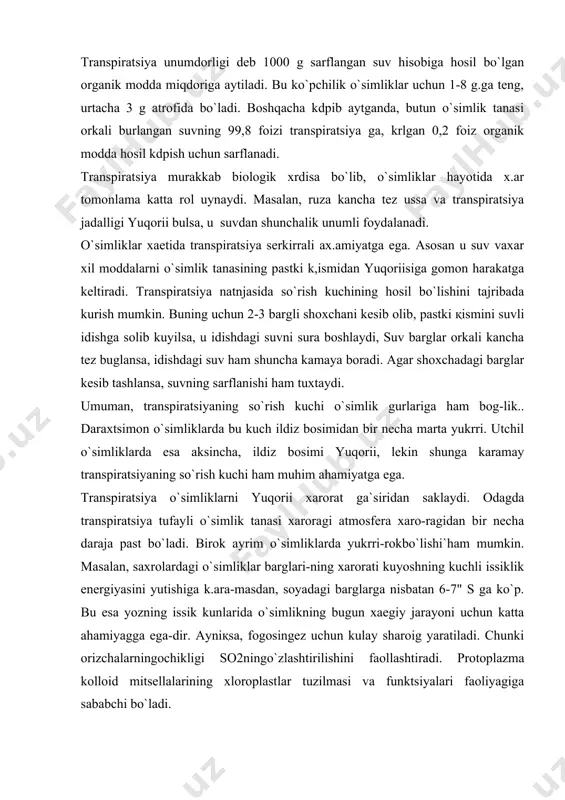 ranspiratsiya tufayli o`simlik tanasi xaroragi atmosfera xaro-ragidan bir necha daraja past bo`ladi. birok ayrim o`simliklarda yukrri-rokbo`lishi`ham mumkin. masalan, saxrolardagi o`simliklar barglari-ning xarorati kuyoshning kuchli issiklik energiyasini yutishiga k.ara-masdan, soyadagi barglarga nisbatan 6-7" s ga ko`p. bu esa yozning issik kunlarida o`simlikning bugun xaegiy jarayoni uchun katta ahamiyagga ega-dir. ayniқsa, fogosingez uchun kulay sharoig yaratiladi. chunki orizchalarningochikligi so2ningo`zlashtirilishini faollashtiradi. protoplazma kolloid mitsellalarining xloroplastlar tuzilmasi va funktsiyalari faoliyagiga sababchi bo`ladi. agar suv yetishmasligi okibatidagranspiratsiya jadalligi pasaysa yoki guxtab k°lsa, o`simlik xarorati tez oshib kegadi. bu esa undagi barcha jarayonlarning uzgarib ketishiga olib keladi. progoplazmaning kolloid xossasi buziladi, fogosintez tuxtaydi, nafas olish tezlashadi. bu uzoqrok davom egsa o`simliklar nobud bo`ladi. bargning plastinkasimon (keng) tuzilishi fotosintez va trans​ piratsiya jarayonlari uchun eng kulay sharoig yaragadi. bargning asosiy qismi mezofilidir. u bir kagor joylashgan epidermis xujayralari bilan k.oplangan қoplovchi to`қima odatda ikki қavatdan iborat:ustunsimon xujayralar bargning ustki epidermisining os- tida va bulugsimon xujayralar bargning pastki …