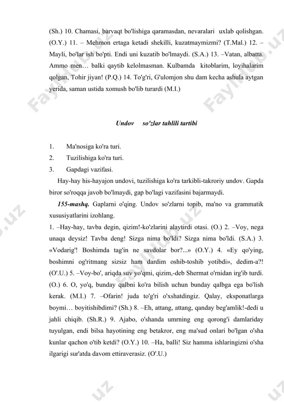 oy-ey judayam charchadim… dedi kerishib ra'no va ishpechina yig'a boshladi. (o.) 2. aravakashlar «hay-hay», «chup-chup» deya shovqin bilan ko'chani boshga ko'tarar edilar. (o.) 3. –e, tejalmay o'lsin. dunyoga odam ikki marta keladimi? (s.a.) 4. o, yulduzlar, sehrli yulduzlar! u qirq yil senlarning sirlaringni bilmoq niyatida yashadi, sanoqsiz tunlarni bedor o'tkazdi. (o.y.) 5. hozir uyida. kecha boruvdim, belini ushlab, sal-pal yuryapti… voy-vo'-o'y… (o'.u.) 6. –ajabo!-dedi endi yo'g'onlasha boshlagan o'smir ovozi bilan. –tog' cho'qqisiga ham zinapoya bilan chiqurlarmi? (p.q.) 7. –bay-bay-bay, tishni sindiradi degani rost ekan, lekin mazasi yomon emas. (o.) 8. –assalomu alaykum! o'zingizga ham muborak bo'lsin, hayotxon. (m.i.) 9. oh, mening buvijonim o'zi boshqacha-da. (x.t.) 10. … ana u qurumsoqlar-chi, bay, bay, bay… biram ko'ngli egri– yey-y… baloga uchrasin. (a.q.) 11. –ey, la'nati, qachon senga aql bitadi, bu ahillik emas, g'aribu benavolik. (sh.) 12. –oho,-dedi, bola o'zini tutolmay. uning yuzlari yorishib, yuragi g'urur bilan to'ldi. (sh.r.) 13. vo darig'! bu …