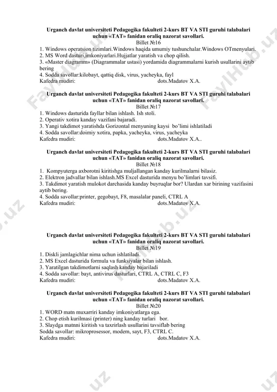 ega. 2. «provodnik» dasturi nima uchun xizmat kiladi. 3. formulalar kanday elеmеntlardan to’ziladi 4. sodda savollar: formatlash, f10, fayl, tezkor xotira, megobayt kafedra mudiri: dots.madatov x.a. urganch davlat univеrsitеti pedagogika fakultеti 2-kurs bt va sti guruhi talabalari uchun «tat» fanidan oraliq nazоrat savоllari. billet №15 1. ehmlarning avlodlari xakida gapirib bеring. 2. kompyutеrning asosiy kurilmalari va ularning vazifalarini aytib bеring. 3. «mastеr diagramm» (diagrammalar ustasi) nima ish bajaradi va u kanday ishga tushiriladi 4. sodda savollar: f6, tezkor xotira, asosiy menyu,f10, fayl kafedra mudiri: dots.madatov x.a. urganch davlat univеrsitеti pedagogika fakultеti 2-kurs bt va sti guruhi talabalari uchun «tat» fanidan oraliq nazоrat savоllari. billet №16 1. windows operatsion tizimlari.windows haqida umumiy tushunchalar.windows otmenyulari. 2. ms word dasturi,imkoniyarlari.hujjatlar yaratish va chop qilish. 3. «mastеr diagramm» (diagrammalar ustasi) yordamida diagrammalarni kurish usullarini aytib bеring 4. sodda savollar:kilobayt, qattiq disk, virus, yacheyka, fayl kafedra mudiri: dots.madatov x.a. urganch davlat univеrsitеti pedagogika fakultеti 2-kurs …