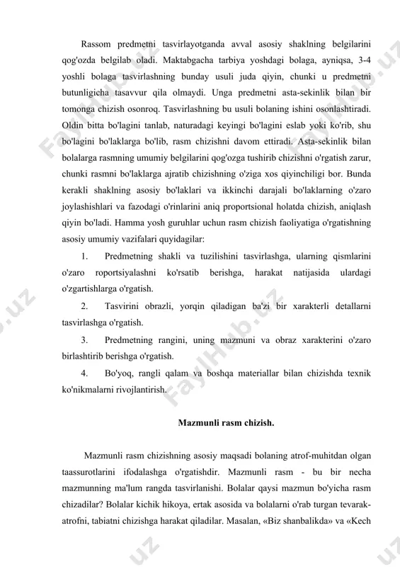 gicha tasavvur qila olmaydi. unga predmetni asta-sekinlik bilan bir tomonga chizish osonroq. tasvirlashning bu usuli bolaning ishini osonlashtiradi. oldin bitta bo'lagini tanlab, naturadagi keyingi bo'lagini eslab yoki ko'rib, shu bo'lagini bo'laklarga bo'lib, rasm chizishni davom ettiradi. asta-sekinlik bilan bolalarga rasmning umumiy belgilarini qog'ozga tushirib chizishni o'rgatish zarur, chunki rasmni bo'laklarga ajratib chizishning o'ziga xos qiyinchiligi bor. bunda kerakli shaklning asosiy bo'laklari va ikkinchi darajali bo'laklarning o'zaro joylashishlari va fazodagi o'rinlarini aniq proportsional holatda chizish, aniqlash qiyin bo'ladi. hamma yosh guruhlar uchun rasm chizish faoliyatiga o'rgatishning asosiy umumiy vazifalari quyidagilar: 1. predmetning shakli va tuzilishini tasvirlashga, ularning qismlarini o'zaro roportsiyalashni ko'rsatib berishga, harakat natijasida ulardagi o'zgartishlarga o'rgatish. 2. tasvirini obrazli, yorqin qiladigan ba'zi bir xarakterli detallarni tasvirlashga o'rgatish. 3. predmetning rangini, uning mazmuni va obraz xarakterini o'zaro birlashtirib berishga o'rgatish. 4. bo'yoq, rangli qalam va boshqa materiallar bilan chizishda texnik ko'nikmalarni rivojlantirish. mazmunli rasm chizish. mazmunli rasm chizishning asosiy maqsadi bolaning …