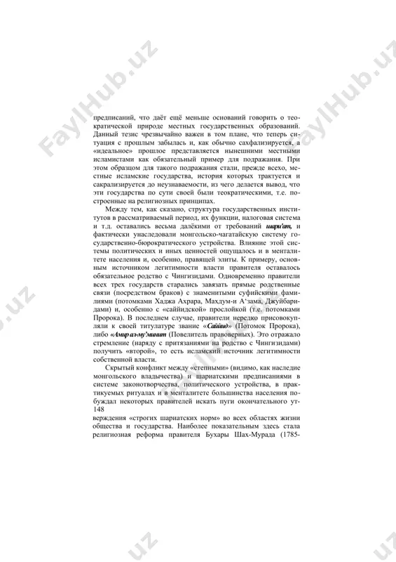 стными исламистами как обязательный пример для подражания. при этом образцом для такого подражания стали, прежде всехо, местные исламские государства, история которых трактуется и сакрализируется до неузнаваемости, из чего делается вывод, что эти государства по сути своей были теократическими, т.е. построенные на религиозных принципах. между тем, как сказано, структура государственных институтов в рассматриваемый период, их функции, налоговая система и т.д. оставались весьма далёкими от требований шари'ат, и фактически унаследовали монгольско-чагатайскую систему государственно-бюрократического устройства. влияние этой системы политических и иных ценностей ощущалось и в менталитете населения и, особенно, правящей элиты. к примеру, основным источником легитимности власти правителя оставалось обязательное родство с чингизидами. одновременно правители всех трех государств старались завязать прямые родственные связи (посредством браков) с знаменитыми суфийскими фамилиями (потомками хаджа ахрара, махдум-и а‘зама, джуйбари- дами) и, особенно с «саййидской» прослойкой (т.е. потомками пророка). в последнем случае, правители нередко присовокупляли к своей титулатуре звание «саййид» (потомок пророка), либо «амир ал-му’минит (повелитель правоверных). это …