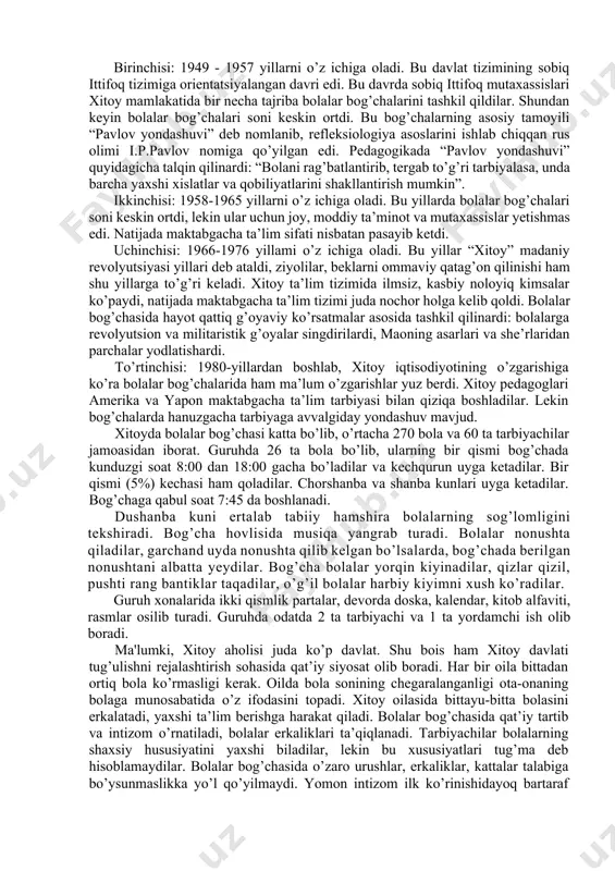 abgacha tarbiya pedagogika bilim yurtlari mavjud. kasbiy maktablarda maktabgacha tarbiya mutaxassisligi ta’sis etilgan. natijada maktabgacha tarbiya pedagoglarini tayyorlash va malakasini oshirish tizimi paydo bo’lgan. davlat tomonidan qabul qilingan “bolalar bog’chalarini boshqarish qoidalari”, “bolalar bog’chalarida ishlash tartibi” va boshqa hujjatlarga ko’ra bolalar- bog’chalari boshqaruvi amalga oshiriladi. xitoy ta’lim vazirligi eng kichik yoshdagi bolalar (emizikli yosh) uchun maxsus ta’lim dasturini ishlab chiqdi. xitoy maktabgacha ta’lim tizimi rivojlanish bosqichlariga nazar tashlaydigan bo’lsak, ikkinchi jahon urushuga qadar xitoyda bolalar bog’chasi juda kam edi. bori ham xususiy muassasalar bo’lib, unga boy oilalarning bolalari enagalari bilan kelishardi. urushdan keyingi yillarda xxrning maktabgacha ta’lim tarixi davlatlarining asosiy rivojlanishiga mos holda 4 bosqichda amalga oshiriladi. birinchisi: 1949 - 1957 yillarni o’z ichiga oladi. bu davlat tizimining sobiq ittifoq tizimiga orientatsiyalangan davri edi. bu davrda sobiq ittifoq mutaxassislari xitoy mamlakatida bir necha tajriba bolalar bog’chalarini tashkil qildilar. shundan keyin bolalar bog’chalari soni keskin ortdi. bu bog’chalarning asosiy tamoyili “pavlov …