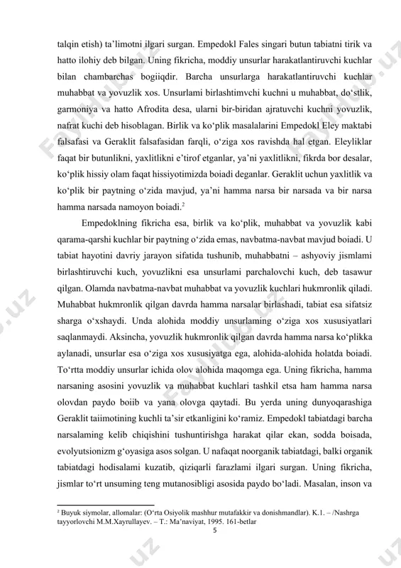 hodisalami kuzatib, qiziqarli farazlami ilgari surgan. uning fikricha, jismlar to‘rt unsuming teng mutanosibligi asosida paydo bo‘ladi. masalan, inson va hayvonlarning asablari tuproq va olov unsurlarining bir qismi va suv unsurlarining ikki qismining o‘zaro birlashuvidan tashkil topgan. dastlab, qorishib ketgan unsurlardan havo ajralib chiqib, atrofga yoyilgan. keyin ulardan olov ajralib chiqqan. borliqning eng yuqori qismini havo egallagani uchun olov gumbazsimon holatni tashkil etgan. empedokl kosmologiyasiga binoan, yer atrofida ikkita yarim shar mavjud, ular aylanma harakatda bo‘ladi. birinchi yarim shar faqat olovdan tashkil topgan bo‘lsa, ikkinchi yarim shar esa havo va olov qorishmasidan tashkil topgan. empedoklning astronomik gipotezasiga ko‘ra, quyosh tabiatan olovli emas, balki gumbazsimon osmon ostidagi kunduzgi yoritqich bo‘lib, quyoshning suvda aks etgani kabi u olovning aksidir. oy esa havodan tashkil topgan. havo yuqorida quyuqlashib, do‘lga o‘xshash shaklga kirgan. oy o‘zidan nur taratmay, balki quyosh yog‘dusini aks ettiradi. empedokl ham quyosh, oy tutilishini tabiiy qonuniyat sifatida tusliuntirishga harakat qilgan. empedokl geraklit …