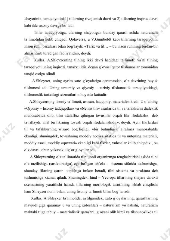 iy «quvvati» ekanligi kabi fikrlar, xulosalar kelib chiqadiki, bu o`z davri uchun yukasak, ilg`or g`oyalar edi. a.shleyxerning o`z ta`limotida tilni jonli organizmga tenglashtirishi aslida tilni o`z tuzilishiga (strukturasiga) ega bo`lgan ob`ekt - sistema sifatida tushunishga, shunday fikrning qaror topishiga imkon beradi, tilni sistema va struktura deb tushunishga xizmat qiladi. shuningdek, hind – yevropa tillarining shajara daraxti sxemasining yaratilishi hamda tillarning morfologik tasnifining ishlab chiqilishi ham shleyxer nomi bilan, uning lisoniy ta`limoti bilan bog`lanadi. xullas, a.shleyxer ta`limotida, aytilganidek, xato g`oyalarning, qarashlarning mavjudligiga qaramay u va uning izdoshlari – naturalizm yo`nalishi, naturalizm maktabi tilga tabiiy – materialistik qarashni, g`oyani olib kirdi va tilshunoslikda til o`z tuzilishiga (strukturasiga) ega bo`lgan qismlardan iborat bir butun ob`ektdir – sistemadir, degan g`oyaning qat`iy qaror topishiga, tasdiqlanishiga xizmat qildi. foydalanilgan adabiyotlar: 1.rasulov r. umumiy tilshunoslik. t., 200 2. n.a.baskakov, a.s.sodiqov, a.a.abduazizov. umumiy tilshunoslik. t., 1979. 3. s.usmonov. umumiy tilshunoslik. t., 1972. 4. yo`ldoshev b. umumiy tilshunoslik asoslari. …