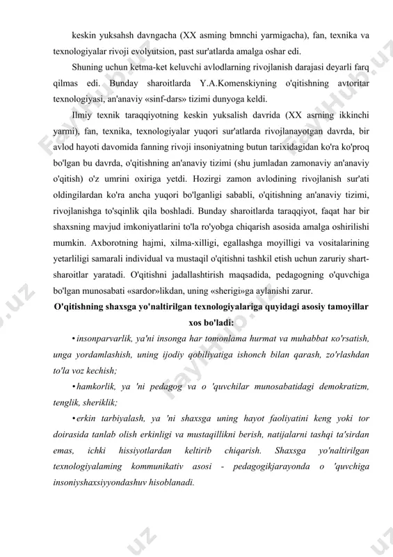 vning mohiyati shundaki, u ta'lim tizimida o'quv fanidan o'quvchiga emas, o'quvchidan o'quv fani tomonga harakatlanishni taqozo etadi, o'quvchilarning mavjud imkoniyatlarni inobatga olib, ularni rivojlantirish, takomillashtirish va boyitishga qaratilgan bo'ladi. · individual yondashuvning zamonaviy yangi talqini quyidagilardan iborat; · o'rtacha o'quvchiga yo'naltirishdan voz kechish; · shaxsning yaxshi xislatlarini izlash; · shaxs rivojlanishining individual dasturlarini tuzish. · shaxsiy yondashishda birinchi navbatda quyidagilar zarur bo'ladi: · har bir o'quvchi qiyofasida noyob_ shaxsni ko'rish, uni hurmat qilish, tushunish, qabul qilish, unga ishonish. pedagogda barcha o'quvchilar iste'dodli degan ishonch bo'lishi kerak. · shaxsga, yutuqni ma'qullovchi, qo'llab-quvvatlovchi, xayrixoh vaziyatlar yaratish, ya'ni o'qish qoniqish va xursandchilikni olib kelishi kerak. · bevosita majburlashga yo'l qo'ymaslik, qoloqlikka va boshqa kamchiliklarga urg'u bermaslik, uning nafsoniyatiga tegmaslik. · pedagogik jarayonda, o'quvchilarga o'z qobiliyatlarini ro'yobga chiqarishga imkoniyat yaratish va ko'maklashish. · oliy, o'rta maxsus va kasbiy ta'lim tizimi uchun, o'qitishning shaxsga yo'naltirilgan texnologiyalariga quyidagilarni kiritish mumkin: · ishbilarmonlik o'yinlari; · muammoli o'qitish; …
