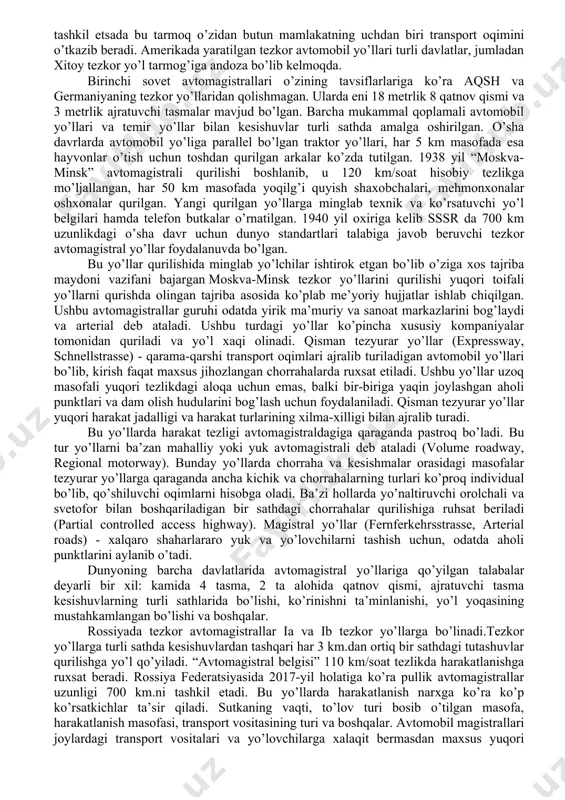 llar amalda yaroqsiz holda boʼlgan. amerikada ommaviy avtomobilizatsiya yevropadagidan ancha avval boshlangan edi. xx asrning boshidayoq har bir beshinchi amerikalikning shaxsiy avtomobili bo’lgan. shuning uchun qoʻshma shtatlardagi jami avtomobil yo’llarining uzunligi, butun yevropadagi yo’llar uzunligidan ham ko’p edi. amerikada yo’llar bir xil qoidaga amal qilmay qurilavergan va ba’zi yo’llar bir-birini takrorlagan. o’sha paytlardayoq qoplamalar sifati yaxshi bo’lgan. lekin yo’llar faqat ikki tasmali bo’lgani uchun tirbandlik yuzaga kelib havfsizlik kamayib ketgan. aqshda tezkor avtomagistrallarning rivojlanishda asosiy rol o’ynagan inson bu muhandis tomas xarri makronaldir (1881-1957) bo’ladi. amerika yo’llarini tuzgan muhandis, o’z mamlakatining transport muammolarini juda yaxshi bilgan.u o’z maqsadlarini amalga oshirish uchun kollejda bilim oladi va butun umrini yo’l ishiga bag’ishlaydi. aqshdagi tezkor avtomagistral yo’llari tarmog’ini qurilsh ishlari (1956 yil) interstete highway yo’llari amerikadagi barcha tezkor yo’llarning bor yo’g’i 1 foyizini tashkil etsada bu tarmoq o’zidan butun mamlakatning uchdan biri transport oqimini o’tkazib beradi. amerikada yaratilgan tezkor avtomobil yo’llari turli davlatlar, …