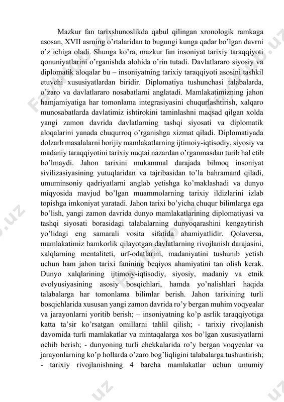 amda yo’nalishlari haqida talabalarga har tomonlama bilimlar berish. jahon tarixining turli bosqichlarida xususan yangi zamon davrida ro’y bergan muhim voqyealar va jarayonlarni yoritib berish; – insoniyatning ko’p asrlik taraqqiyotiga katta ta’sir ko’rsatgan omillarni tahlil qilish; - tarixiy rivojlanish davomida turli mamlakatlar va mintaqalarga xos bo’lgan xususiyatlarni ochib berish; - dunyoning turli chekkalarida ro’y bergan voqyealar va jarayonlarning ko’p hollarda o’zaro bog’liqligini talabalarga tushuntirish; - tarixiy rivojlanishning 4 barcha mamlakatlar uchun umumiy qonuniyatlar mavjudligini namoyon qilish. tarixda alohida shaxslarning o’rnini ko’rsatib berish va boshqalardan iborat. “yangi va eng yangi zamon davri xalqaro munosabatlar tarixi” o’quv fanini o’zlashtirish jarayonida amalga oshiriladigan masalalar doirasida magistr: - yangi va eng yangi zamon davri xalqaro munosabatlar tizmining shakllanishi va taraqqiyotini tarixiy tahlildan o’tkazadi. xalqaro aloqalar va diplomatiya instituti va tashkilotlari paydo bo’lishi va uning yangi va eng yangi zamon davridagi takomillashuvi bo’yicha bo’lgan ma’lumotlarni bilishi kerak; - yangi zamon davridagi xalqaro munosabatlar ham jahon tarixining …