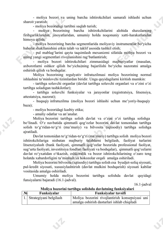 oydalaniladi. ichki tartibga solish ichki meʼyoriy hujjatlar (ustav, faoliyatni amalga oshirish qoidalari, faoliyatga doir standantlar, etika qoidalari va boshqalar) asosida moliya bozori ishtirokchilari faoliyati tashkil etilishini nazarda tutadi. moliya bozorini tartibga solishning tashqi mexanizmlari sifatida megaregulyator va makroregulyator keng qoʻllaniladi. moliya bozorini megaregulyator orqali tartibga solish xalqaro tashkilotlar tomonidan belgilangan talablar, prinsiplar asosida amalga oshiriladi. makroregulyator esa bevosita davlat tomonidan tartibga solishni nazarda tutadi va odatda qimmatli qogʻozlar bozorini tartibga solish boʻyicha vakolatli davlat organi belgilanadi. jamoatchilik tashkilotlari orqali moliya bozorini tartibga solish amaliyoti ham jahon amaliyotida tashqi mexanizm sifatida keng qoʻllaniladi. moliya bozorlarini tartibga solishning bosh maqsadi bozorning shaffofligi va samaradorligini taʼminlash uchun ishtirokchilar huquqlarini himoya qilishdir. bunda maqsaddan kelib chiqqan holda belgilanadigan vazifalar quyidagilardan iborat: · moliya bozori va uning barcha ishtirokchilari samarali ishlashi uchun sharoit yaratish; · moliya bozoridagi tartibni saqlab turish; · moliya bozorining barcha ishtirokchilarini alohida shaxslarning firibgarliklaridan, jinoyatlaridan, umumiy holda noqonuniy xatti-harakatlaridan himoya qilish; …
