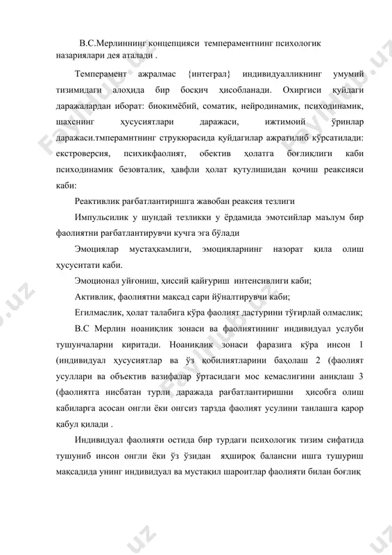 мумий тизимидаги алоҳида бир босқич ҳисобланади. охиргиси қуйдаги даражалардан иборат: биокимёбий, соматик, нейродинамик, психодинамик, шахснинг ҳусусиятлари даражаси, ижтимоий ўринлар даражаси.тмперамнтнинг струкюрасида қуйдагилар ажратилиб кўрсатилади: екстроверсия, психикфаолият, обектив ҳолатга боғлиқлиги каби психодинамик безовталик, ҳавфли ҳолат қутулишидан қочиш реаксияси каби: реактивлик рағбатлантиришга жавобан реаксия тезлиги импульсилик у шундай тезликки у ёрдамида эмотсийлар маълум бир фаолиятни рағбатлантирувчи кучга эга бўлади эмоциялар мустаҳкамлиги, эмоцияларнинг назорат қила олиш ҳусуситати каби. эмоционал уйғониш, ҳиссий қайғуриш интенсивлиги каби; активлик, фаолиятни мақсад сари йўналтирувчи каби; егилмаслик, ҳолат талабига кўра фаолият дастурини тўғирлай олмаслик; в.с мерлин ноаниқлик зонаси ва фаолиятининг индивидуал услуби тушунчаларни киритади. ноаниқлик зонаси фаразига кўра инсон 1 (индивидуал ҳусусиятлар ва ўз қобилиятларини баҳолаш 2 (фаолият усуллари ва объектив вазифалар ўртасидаги мос кемаслигини аниқлаш 3 (фаолиятга нисбатан турли даражада рағбатлантиришни ҳисобга олиш кабиларга асосан онгли ёки онгсиз тарзда фаолият усулини танлашга қарор қабул қилади . индивидуал фаолияти остида бир турдаги психологик тизим сифатида тушуниб инсон онгли ёки …