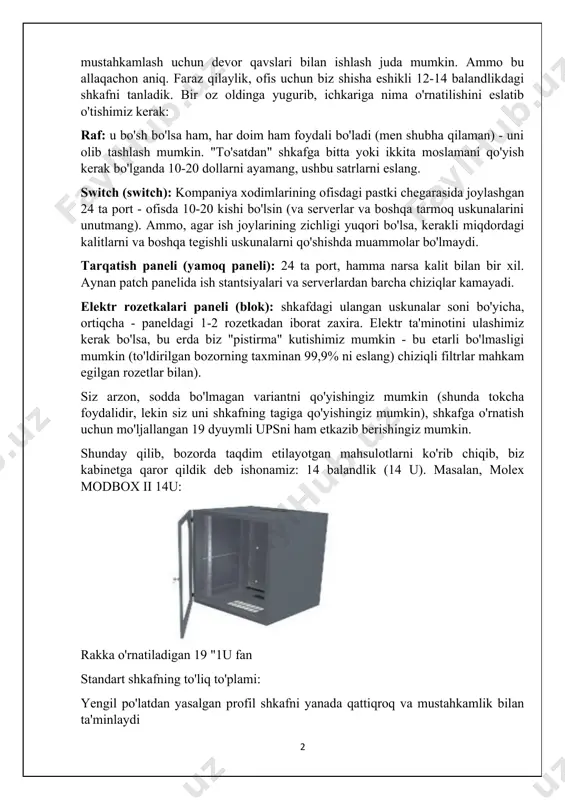 . hech bo'lmaganda bitta javonga ega bo'ling. biroq, ba'zi joylarda uskunani mustahkamlash uchun devor qavslari bilan ishlash juda mumkin. ammo bu allaqachon aniq. faraz qilaylik, ofis uchun biz shisha eshikli 12-14 balandlikdagi shkafni tanladik. bir oz oldinga yugurib, ichkariga nima o'rnatilishini eslatib o'tishimiz kerak: raf: u bo'sh bo'lsa ham, har doim ham foydali bo'ladi (men shubha qilaman) - uni olib tashlash mumkin. "to'satdan" shkafga bitta yoki ikkita moslamani qo'yish kerak bo'lganda 10-20 dollarni ayamang, ushbu satrlarni eslang. switch (switch): kompaniya xodimlarining ofisdagi pastki chegarasida joylashgan 24 ta port - ofisda 10-20 kishi bo'lsin (va serverlar va boshqa tarmoq uskunalarini unutmang). ammo, agar ish joylarining zichligi yuqori bo'lsa, kerakli miqdordagi kalitlarni va boshqa tegishli uskunalarni qo'shishda muammolar bo'lmaydi. tarqatish paneli (yamoq paneli): 24 ta port, hamma narsa kalit bilan bir xil. aynan patch panelida ish stantsiyalari va serverlardan barcha chiziqlar kamayadi. elektr rozetkalari paneli (blok): shkafdagi ulangan uskunalar soni bo'yicha, ortiqcha …