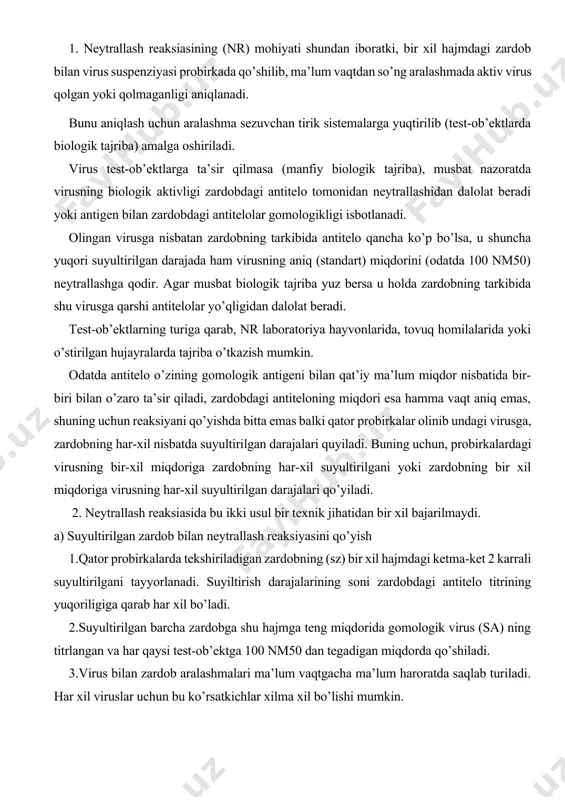 tirilgan darajalari qo’yiladi. 2. neytrallash reaksiasida bu ikki usul bir texnik jihatidan bir xil bajarilmaydi. a) suyultirilgan zardob bilan neytrallash reaksiyasini qo’yish 1.qator probirkalarda tekshiriladigan zardobning (sz) bir xil hajmdagi ketma-ket 2 karrali suyultirilgani tayyorlanadi. suyiltirish darajalarining soni zardobdagi antitelo titrining yuqoriligiga qarab har xil bo’ladi. 2.suyultirilgan barcha zardobga shu hajmga teng miqdorida gomologik virus (sa) ning titrlangan va har qaysi test-ob’ektga 100 nm50 dan tegadigan miqdorda qo’shiladi. 3.virus bilan zardob aralashmalari ma’lum vaqtgacha ma’lum haroratda saqlab turiladi. har xil viruslar uchun bu ko’rsatkichlar xilma xil bo’lishi mumkin. 4.har qaysi aralashma bir xil hajmda sezuvchan hayvonlarning (test-ob’ektlar) teng guruhlariga yuqtiriladi. 5.har qaysi guruhdagi test ob’ektlarga virusning ta’siri zardobning suyultirilganiga qarab hisoblanadi. 6.virusning 100 nm50 ta’siridan test- ob’ektlarni 50% himoya qiladigan zardobning suyultirilgan darajalari kerber yoki rid va mench usullari yordamida hisoblanadi. 7.zardobning suyultirilganini hisoblash, undagi virusni neytrallovchi antitelolarning titri ko’rsatkichi, deb qabul qilingan. misol: n’yukasl kasalligi virusi bilan emlangan quyondan …