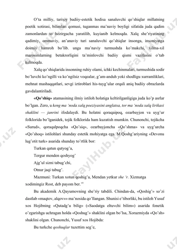 xotun qoshig’a, mendan yetkur she ‘r. xizmatga xodimingiz rost, deb payom ber.’9 bu akademik a.qayumovning she’riy tabdili. chindan-da, «qoshig’» so’zi dastlab «maqtov, alqov»» ma’nosida qo’llangan. shunisi e’tiborliki, bu istiloh yusuf xos hojibning «qutadg’u bilig» («saodatga eltuvchi bilim») asarida fonetik o’zgarishga uchragan holda «qoshug’» shaklini olgan bo’lsa, xorazmiyda «qo’sh» shaklini olgan. chunonchi, yusuf xos hojibda: bu turkche qoshuqlar tuzettim seg’e, oqo’rda uno’tma du"o qil meg’e. mazmuni: bu turkcha qo’shiqlarni sen uchun tuzdim (yozdim), o’qiganingda unutmay duo qil meni. xorazmiyda: kel,ey oy yuzli dilbar, tut bir qo ‘sh, biror qo ‘sh birla qilgil bizni madxush.21 bu baytda «qo’sh» so’zi she’r bitish, yaratish ma’nosidadir. xii asr tilshunosi mahmud umar zamaxshariy «muqaddimat ul- adab» arabcha — forscha — turkcha-mo’g’ulcha to’rt tilli lug’atida arabcha «she’r» istilohi turkiyda «qo’shiq» deyilishini izohlab, unga «-chi» qo’shimchasini qo’shib yasalgan «qo’shiqchi» so’zi mohiyatan «shoir» atamasiga ekvivalent ekanligini shunday ta’kidlaydi: «she’r ko’toh guft shoir — qisqa qo’shiq aytdi qo’shiqchi».22 alisher navoiy …