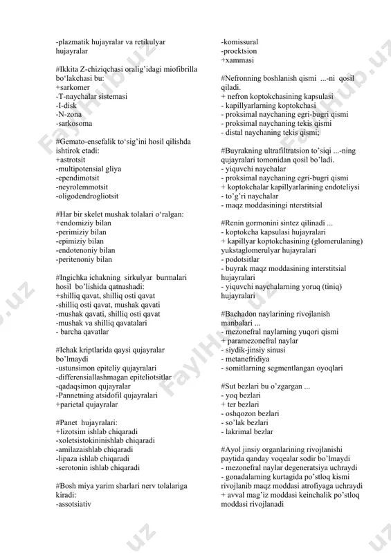 tentotsitlar deb nomlanadi: +tayanch hujayralar -glandulotsitlar -spermatogen hujayralar -fibroblastsimon hujayralar -kambial hujayralar #menstrual fazada qon ketishiniga olib keladi: +progesteron sekretsiyasining to‘xtashi -estrogen sekretsiyasining ko’payishi -sariq tananing rivojlanishi -ovulatsiya -bachadon bezlari sekretsiyasining kuchaishi #qaysi bezga adenogipofiz gormonlari ta'sir ko’rsatmaydi: +qalqonsimon bez oldi beziga -tuxumdonga -buyrak usti bezining po’stloq qismiga -qalqonsimon bezga -urug’donga #kolbachasimon retseptorlarning tashqi segmenti saqlaydi: +yodopsin -rodopsin -melanin -lipofussin -melatonin #geparin va gistamin ishlab chiqaruvchi hujayra: +labrotsit -makrofag -adipotsit -fibroblast -melanotsit #taloqning oq pulpasini xosil qiladi: +t- va b-limfotsitlar -t-limfotsitlar va makrofaglar -b-limfotsitlar va retikulyar hujayralar -splenotsitlar va eritrotsitlar -plazmatik hujayralar va retikulyar hujayralar #ikkita z-chiziqchasi oralig’idagi miofibrilla bo‘lakchasi bu: +sarkomer -t-naychalar sistemasi -i-disk -n-zona -sarkosoma #gemato-ensefalik to‘sig’ini hosil qilishda ishtirok etadi: +astrotsit -multipotensial gliya -ependimotsit -neyrolemmotsit -oligodendrogliotsit #har bir skelet mushak tolalari o‘ralgan: +endomiziy bilan -perimiziy bilan -epimiziy bilan -endotenoniy bilan -peritenoniy bilan #ingichka ichakning sirkulyar burmalari hosil bo’lishida qatnashadi: +shilliq qavat, shilliq osti qavat -shilliq osti qavat, …