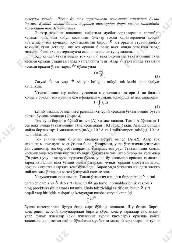 б аталади. лекин электр токни бундай тор маънода тушуниш керак эмас. масалан, бирор зарядланган жисм фазонинг бир нуктасидан иккинчи нуктасига кучирилаётган булсин. бу жисм билан биргаликда ундаги заряд хам фазонинг бир нуктасидан иккинчи нуктаси томон харакат килади. демак, электр ток вужудга келади. лекин бу ток зарядланган жисмнинг харакати билан боглик. бундай токни бошка турдаги токлардан фарк килиш максадида конвекцион ток деб атаймиз. электр токнинг юналиши сифатида мусбат зарядларнинг тартибли ҳаракат юналиши кабул килинган. электр токни характерловчи асосий катталик – ток кучидир. кузатилаётган бирор юз оркали утувчи электр токнинг кучи деганда, шу юз оркали бирлик вакт ичида утаётган заряд микдори билан характерланувчи скаляр катталик тушунилади. ҳар қандай ўтказгичдаги ток кучи вақт бирлигида ўтказгичнинг тўла кесими орқали ўтадиган заряд катталигига тенг. агар вақт ичида ўтказгич кесими орқали ўтган заряд бўлса унда . (3) zaryad va vaqt skalyar bo`lgani tufayli tоk kuchi ham skalyar kattalikdir. ўтказгичнинг ҳар қайси нуқтасида ток зичлиги вектори ни …