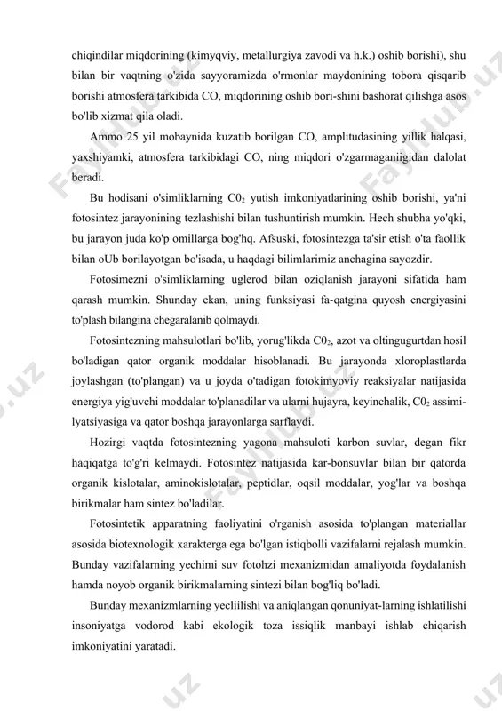 chiqariladigan ekotoksikant-lar miqdorining oshib borishi (energiya tashuvchilarningyoqilishi, transportning ko'payib borishi, industrial chiqindilar miqdorining (kimyqviy, metallurgiya zavodi va h.k.) oshib borishi), shu bilan bir vaqtning o'zida sayyoramizda o'rmonlar maydonining tobora qisqarib borishi atmosfera tarkibida co, miqdorining oshib bori-shini bashorat qilishga asos bo'lib xizmat qila oladi. ammo 25 yil mobaynida kuzatib borilgan co, amplitudasining yillik halqasi, yaxshiyamki, atmosfera tarkibidagi co, ning miqdori o'zgarmaganiigidan dalolat beradi. bu hodisani o'simliklarning c02 yutish imkoniyatlarining oshib borishi, ya'ni fotosintez jarayonining tezlashishi bilan tushuntirish mumkin. hech shubha yo'qki, bu jarayon juda ko'p omillarga bog'hq. afsuski, fotosintezga ta'sir etish o'ta faollik bilan oub borilayotgan bo'isada, u haqdagi bilimlarimiz anchagina sayozdir. fotosimezni o'simliklarning uglerod bilan oziqlanish jarayoni sifatida ham qarash mumkin. shunday ekan, uning funksiyasi fa-qatgina quyosh energiyasini to'plash bilangina chegaralanib qolmaydi. fotosintezning mahsulotlari bo'lib, yorug'likda c02, azot va oltingugurtdan hosil bo'ladigan qator organik moddalar hisoblanadi. bu jarayonda xloroplastlarda joylashgan (to'plangan) va u joyda o'tadigan fotokimyoviy reaksiyalar natijasida energiya …