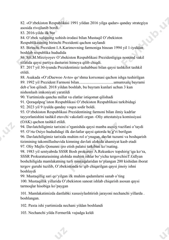 kistonda millatlararo totuvlikning kafolatini ayting 79. o‘zbekiston respublikasining bmt a’zoligiga qabul qilingan sanani aniqlang 80. mamlakatimizda qachondan boshlab “o’lim” jazosi bekor qilindi. 81. 1991-yilning sovet ittifoqida davlat to‘ntarishi sodir etildi. 82. «o‘zbekiston respublikasi 1991 yildan 2016 yilga qadar» qanday strategiya asosida rivojlanib bordi. 83. 2016-yilda ilk bor 84. o’zbek xalqining xohish-irodasi bilan mustaqil o’zbekiston respublikasining birinchi prezidenti qachon saylandi 85. birinchi prezident i.a.karimovning farmoniga binoan 1994 yil 1-iyuldan boshlab respublika hududida 86. sh.m.mirziyoyev o’zbekiston respublikasi prezidenligiga nomzod vakil sifatida qaysi partiya dasturini himoya qilib chiqdi. 87. 2017 yil 30-iyunda prezidentimiz tashabbusi bilan qaysi tashkilot tashkil etildi. 88. asakada «o‘zdaewoo avto» qo‘shma korxonasi qachon ishga tushirilgan 89. 1992 yil prezident farmoni bilan...................................umumxalq bayrami deb e’lon qilindi. 2018 yildan boshlab, bu bayram kunlari uchun 3 kun nishonlash imkoniyati yaratildi 90. yurtimizda qancha millat va elatlar istiqomat qilishadi 91. qoraqalpog’iston respublikasi o’zbekiston respublikasi tarkibidagi 92. 2023 yil 9 iyulda qanday voqea sodir boldi. …