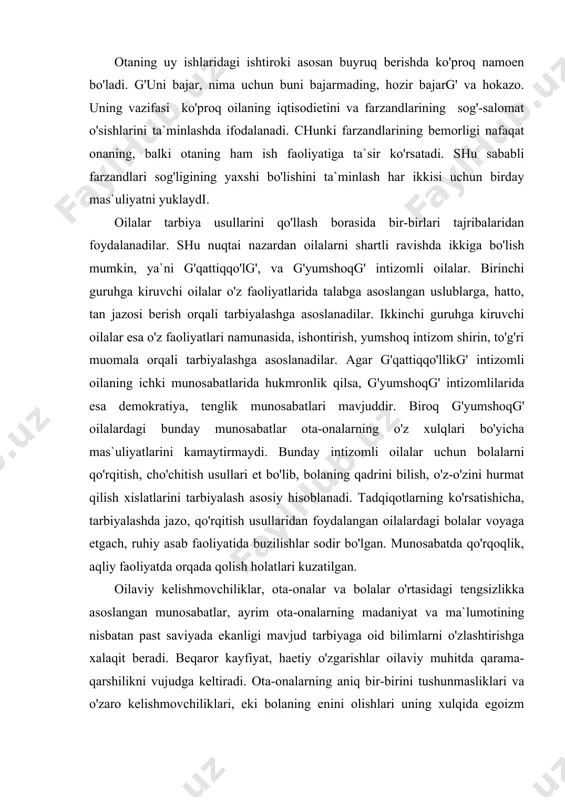 hurmat qilish xislatlarini tarbiyalash asosiy hisoblanadi. tadqiqotlarning ko'rsatishicha, tarbiyalashda jazo, qo'rqitish usullaridan foydalangan oilalardagi bolalar voyaga etgach, ruhiy asab faoliyatida buzilishlar sodir bo'lgan. munosabatda qo'rqoqlik, aqliy faoliyatda orqada qolish holatlari kuzatilgan. oilaviy kelishmovchiliklar, ota-onalar va bolalar o'rtasidagi tengsizlikka asoslangan munosabatlar, ayrim ota-onalarning madaniyat va ma`lumotining nisbatan past saviyada ekanligi mavjud tarbiyaga oid bilimlarni o'zlashtirishga xalaqit beradi. beqaror kayfiyat, haetiy o'zgarishlar oilaviy muhitda qarama-qarshilikni vujudga keltiradi. ota-onalarning aniq bir-birini tushunmasliklari va o'zaro kelishmovchiliklari, eki bolaning enini olishlari uning xulqida egoizm ko'rinishidagi holatni zohir etadi. otalar bunday holatlarda jazolashga moyillik, onalar esa muloyimlik, g'ba`zang' betaraflik holatlarida bo'lishadi. oilalarni har tomonlama o'rganish, ularning faoliyatlarini qiesiy tahlil etish va baholash maqsadida ko'plab oilalarda tabiiy kuzatishlar olib borildi, oilaviy marosimlarda ishtirok etildi. olib borilgan kuzatishlar natijasida quyidagi xulosalarni chiqarish mumkin. a) oilaviy tarbiya samaradorligini oshirish omillaridan biri bola shaxsini kamolotga etkazish uchun uni har tomonlama o'rganish, shuningdek, oilaviy tarbiya usullari va shakllariga ijodiy endashish, uni …