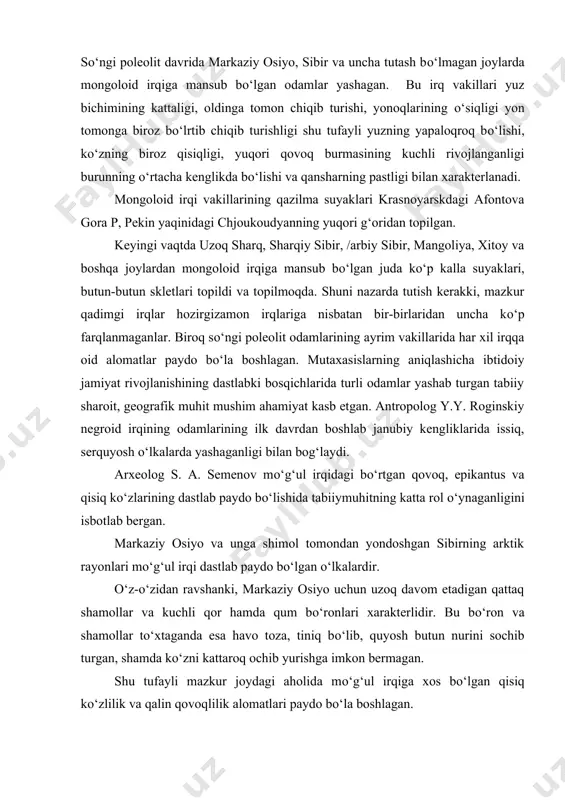 ga mansub bо‘lgan juda kо‘p kalla suyaklari, butun-butun skletlari topildi va topilmoqda. shuni nazarda tutish kerakki, mazkur qadimgi irqlar hozirgizamon irqlariga nisbatan bir-birlaridan uncha kо‘p farqlanmaganlar. biroq sо‘ngi poleolit odamlarining ayrim vakillarida har xil irqqa oid alomatlar paydo bо‘la boshlagan. mutaxasislarning aniqlashicha ibtidoiy jamiyat rivojlanishining dastlabki bosqichlarida turli odamlar yashab turgan tabiiy sharoit, geografik muhit mushim ahamiyat kasb etgan. antropolog y.y. roginskiy negroid irqining odamlarining ilk davrdan boshlab janubiy kengliklarida issiq, serquyosh о‘lkalarda yashaganligi bilan bog‘laydi. arxeolog s. a. semenov mо‘g‘ul irqidagi bо‘rtgan qovoq, epikantus va qisiq kо‘zlarining dastlab paydo bо‘lishida tabiiymuhitning katta rol о‘ynaganligini isbotlab bergan. markaziy osiyo va unga shimol tomondan yondoshgan sibirning arktik rayonlari mо‘g‘ul irqi dastlab paydo bо‘lgan о‘lkalardir. о‘z-о‘zidan ravshanki, markaziy osiyo uchun uzoq davom etadigan qattaq shamollar va kuchli qor hamda qum bо‘ronlari xarakterlidir. bu bо‘ron va shamollar tо‘xtaganda esa havo toza, tiniq bо‘lib, quyosh butun nurini sochib turgan, shamda kо‘zni kattaroq ochib yurishga …