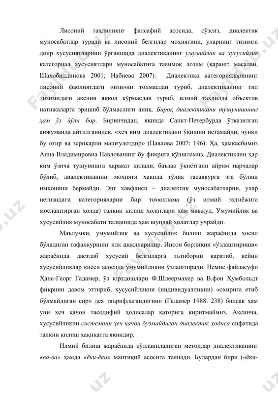 ектиканинг тил тизимидаги аксини яққол кўрмасдан туриб, илмий таҳлилда объектив натижаларга эришиб бўлмаслиги аниқ. бироқ диалектикани тушунишнинг ҳам ўз йўли бор. биринчидан, яқинда санкт-петербурда ўтказилган анжуманда айтилганидек, «ҳеч ким диалектикани ўқишни истамайди, чунки бу оғир ва зерикарли машғулотдир» (павлова 2007: 196). ҳа, ҳамкасбимиз анна владимировна павлованинг бу фикрига қўшиламиз. диалектикани ҳар ким ўзича тушунишга ҳаракат қилади, баъзан ўқиётгани айрим парчалар бўлиб, диалектиканинг моҳияти ҳақида тўлиқ тасаввурга эга бўлиш имконини бермайди. энг хавфлиси – диалектик муносабатларни, улар негизидаги категорияларни бир томонлама (ўз илмий эҳтиёжига мослаштирган ҳолда) талқин қилиш ҳолатлари ҳам мавжуд. умумийлик ва хусусийлик муносабати талқинида ҳам шундай ҳолатлар учрайди. маълумки, умумийлик ва хусусийлик билиш жараёнида ҳосил бўладиган тафаккурнинг илк шаклларидир. инсон борлиқни «ўзлаштириши» жараёнида дастлаб хусусий белгиларга эътиборни қаратиб, кейин хусусийликлар қиёси асосида умумийликни ўзлаштиради. немис файласуфи ҳанс-георг гадамер, ўз юртдошлари ф.шлеермахер ва в.фон ҳумбольдт фикрини давом эттириб, хусусийликни (индивидуалликни) «охирига етиб бўлмайдиган сир» дея таърифлаганлигини (гадамер 1988: 238) билсак …