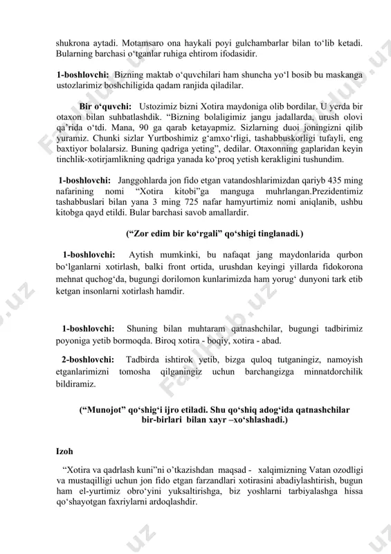 g baxtiyor bolalarsiz. buning qadriga yeting”, dedilar. otaxonning gaplaridan keyin tinchlik-xotirjamlikning qadriga yanada ko‘proq yetish kerakligini tushundim. 1-boshlovchi: janggohlarda jon fido etgan vatandoshlarimizdan qariyb 435 ming nafarining nomi “xotira kitobi”ga manguga muhrlangan.prezidentimiz tashabbuslari bilan yana 3 ming 725 nafar hamyurtimiz nomi aniqlanib, ushbu kitobga qayd etildi. bular barchasi savob amallardir. (“zor edim bir ko‘rgali” qo‘shigi tinglanadi.) 1-boshlovchi: aytish mumkinki, bu nafaqat jang maydonlarida qurbon bo‘lganlarni xotirlash, balki front ortida, urushdan keyingi yillarda fidokorona mehnat quchog‘da, bugungi dorilomon kunlarimizda ham yorug‘ dunyoni tark etib ketgan insonlarni xotirlash hamdir. 1-boshlovchi: shuning bilan muhtaram qatnashchilar, bugungi tadbirimiz poyoniga yetib bormoqda. biroq xotira - boqiy, xotira - abad. 2-boshlovchi: tadbirda ishtirok yetib, bizga quloq tutganingiz, namoyish etganlarimizni tomosha qilganingiz uchun barchangizga minnatdorchilik bildiramiz. (“munojot” qo‘shig‘i ijro etiladi. shu qo‘shiq adog‘ida qatnashchilar bir-birlari bilan xayr –xo‘shlashadi.) izoh “xotira va qadrlash kuni”ni o’tkazishdan maqsad - xalqimizning vatan ozodligi va mustaqilligi uchun jon fido etgan farzandlari xotirasini …