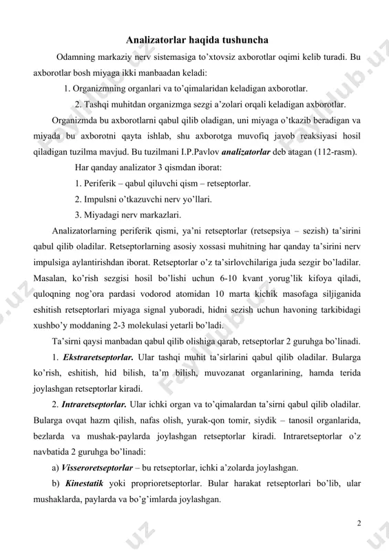 yurak-qon tomir, siydik – tanosil organlarida, bezlarda va mushak-paylarda joylashgan retseptorlar kiradi. intraretseptorlar o’z navbatida 2 guruhga bo’linadi: a) visseroretseptorlar – bu retseptorlar, ichki a’zolarda joylashgan. b) kinestatik yoki proprioretseptorlar. bular harakat retseptorlari bo’lib, ular mushaklarda, paylarda va bo’g’imlarda joylashgan. barcha retseptorlar kelib chiqishi va tuzilishiga qarab 3 tipga bo’linadi: 1. neyrosensor hujayralardan iborat bo’lgan retseptorlar. bularga ko’rish va hid bilish analizatorlarining retseptorlari kiradi. bu retseptorlar sezuvchi nerv hujayrasidan iborat bo’lib, ularning dendritlari ta’sirni qabul qilib oladi, neyritlari esa ta’sirni analizatorning oraliq qismiga uzatib beradi. 2. epiteliosensor hujayralardan iborat bo’lgan retseptorlar. bunga ta’m bilish, eshitish va muvozanat analizatorlarining retseptorlari kiradi. ularda ta’sir, sezuvchi-epiteliosensor hujayralar tomonidan qabul qilinadi. bu retseptorlar ta’sirni sezuvchi neyronlarga o’tkazadi. 3. erkin va kapsulaga o’ralgan nerv oxirlari. bularga ichki a’zolarda va terida joylashgan nerv oxirlari kiradi. 112-rasm. analizatorning tuzilish chizmasi. 1 – katta yarim sharlar po’stlog’idagi markazlar; 2 – oraliq miyadagi markazlar; 3 – miya stvoli va …