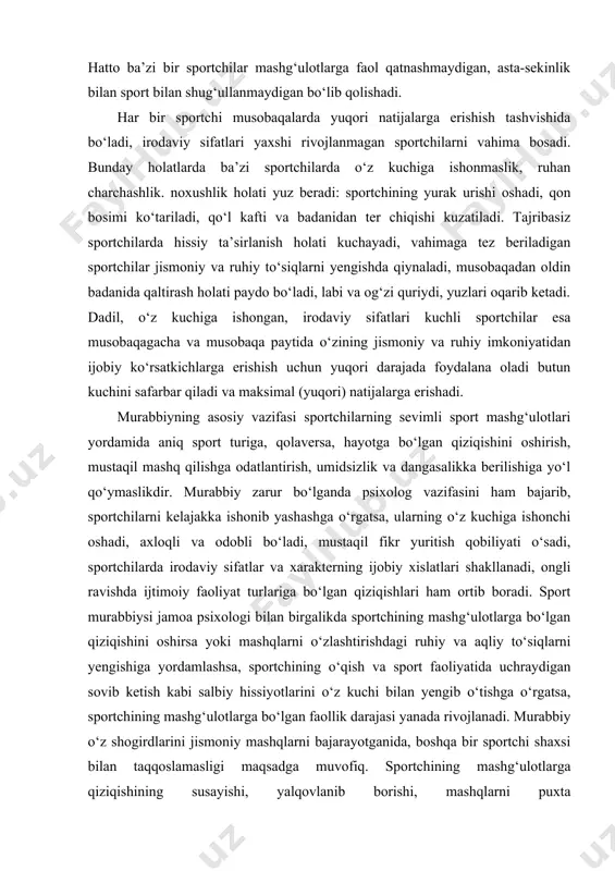rodaviy sifatlar va xarakterning ijobiy xislatlari shakllanadi, ongli ravishda ijtimoiy faoliyat turlariga bo‘lgan qiziqishlari ham ortib boradi. sport murabbiysi jamoa psixologi bilan birgalikda sportchining mashg‘ulotlarga bo‘lgan qiziqishini oshirsa yoki mashqlarni o‘zlashtirishdagi ruhiy va aqliy to‘siqlarni yengishiga yordamlashsa, sportchining o‘qish va sport faoliyatida uchraydigan sovib ketish kabi salbiy hissiyotlarini o‘z kuchi bilan yengib o‘tishga o‘rgatsa, sportchining mashg‘ulotlarga bo‘lgan faollik darajasi yanada rivojlanadi. murabbiy o‘z shogirdlarini jismoniy mashqlarni bajarayotganida, boshqa bir sportchi shaxsi bilan taqqoslamasligi maqsadga muvofiq. sportchining mashg‘ulotlarga qiziqishining susayishi, yalqovlanib borishi, mashqlarni puxta o‘zlashtirmasligining asosiy sabablari ko‘p jihatdan murabbiyning sport mashqlarini sifatsiz o‘tishi, jismoniy madaniyat va sportga doir bilimlarni puxta egallamaganligi, ijtimoiy tafakkurining zaifligi; shogirdlarining ruhiy holatlarini chuqur tahlil qila olmasligi pedagogik mahorati, bilimi va malakalarining yaxshi tarkib topmaganligidadir. ayni bir xildagi qiziqish-havaslarning kuchi turli sportchilarda turli darajada bo‘ladi. kuchli qiziqish, ko‘pincha, kuchli hissiyotlar bilan bog‘liq bo‘lib, sportchida ehtiros tarzida namoyon bo‘ladi. masalan, o‘zbek bokschisi muhammadqodir abdullayev boksga yuqori darajada …