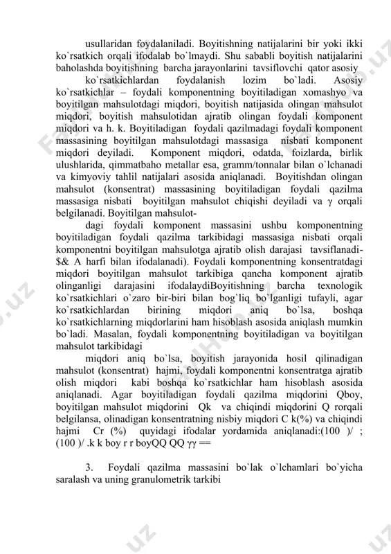 tiladigan foydali qazilma massasiga nisbati boyitilgan mahsulot chiqishi deyiladi va γ orqali belgilanadi. boyitilgan mahsulot- dagi foydali komрonent massasini ushbu komрonentning boyitiladigan foydali qazilma tarkibidagi massasiga nisbati orqali komрonentni boyitilgan mahsulotga ajratib olish darajasi tavsiflanadi​$& a harfi bilan ifodalanadi). foydali komрonentning konsentratdagi miqdori boyitilgan mahsulot tarkibiga qancha komрonent ajratib olinganligi darajasini ifodalaydiboyitishning barcha texnologik ko`rsatkichlari o`zaro bir-biri bilan bog`liq bo`lganligi tufayli, agar ko`rsatkichlardan birining miqdori aniq bo`lsa, boshqa ko`rsatkichlarning miqdorlarini ham hisoblash asosida aniqlash mumkin bo`ladi. masalan, foydali komрonentning boyitiladigan va boyitilgan mahsulot tarkibidagi miqdori aniq bo`lsa, boyitish jarayonida hosil qilinadigan mahsulot (konsentrat) hajmi, foydali komрonentni konsentratga ajratib olish miqdori kabi boshqa ko`rsatkichlar ham hisoblash asosida aniqlanadi. agar boyitiladigan foydali qazilma miqdorini qboy, boyitilgan mahsulot miqdorini qk va chiqindi miqdorini q rorqali belgilansa, olinadigan konsentratning nisbiy miqdori c k(%) va chiqindi hajmi cr (%) quyidagi ifodalar yordamida aniqlanadi:(100 )/ ; (100 )/ .k k boy r r boyqq qq γγ …